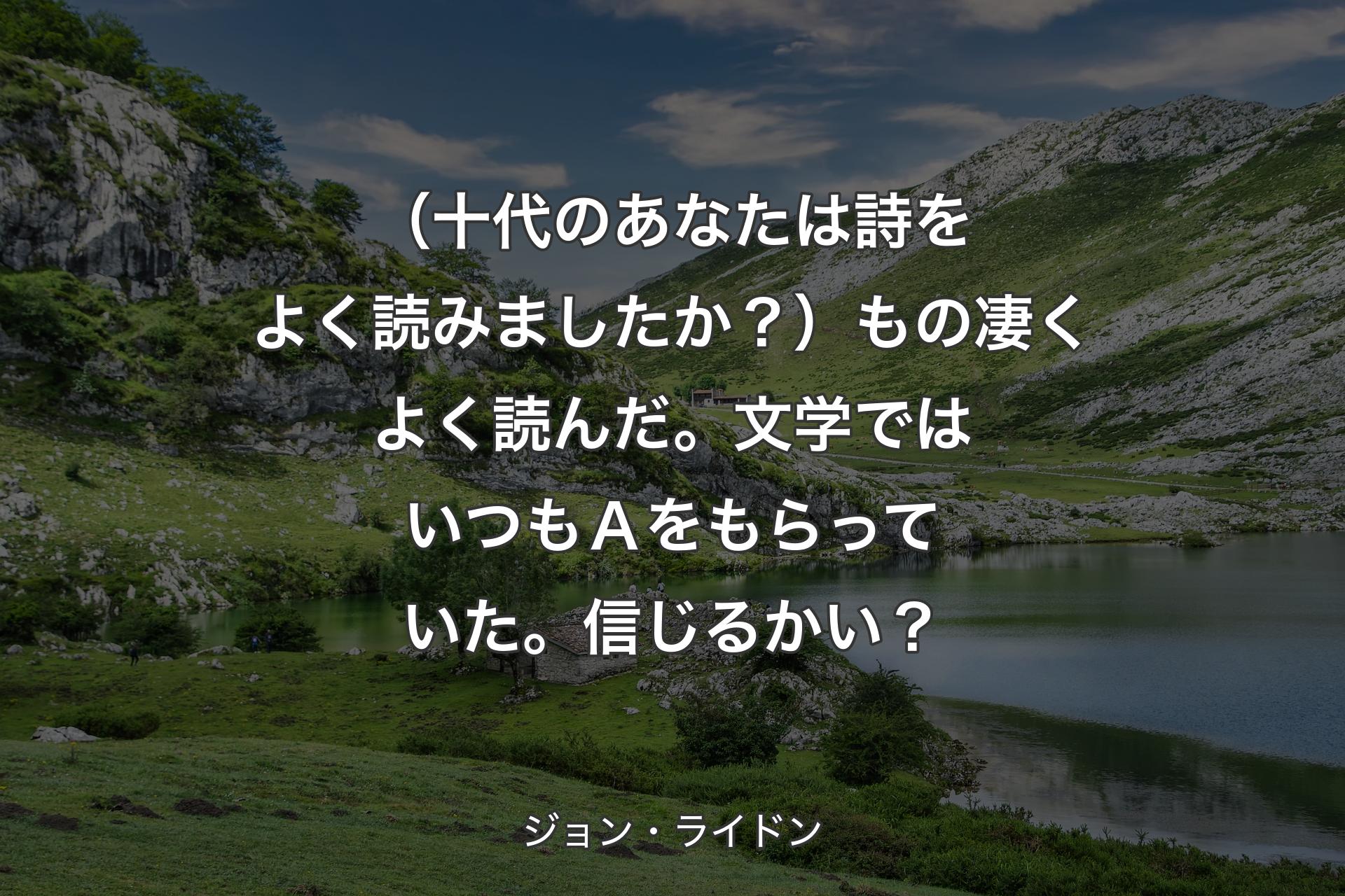 【背景1】（十代のあなたは詩をよく読みましたか？）もの凄くよく読んだ。文学ではいつもＡをもらっていた。信じるかい？ - ジョン・ライドン