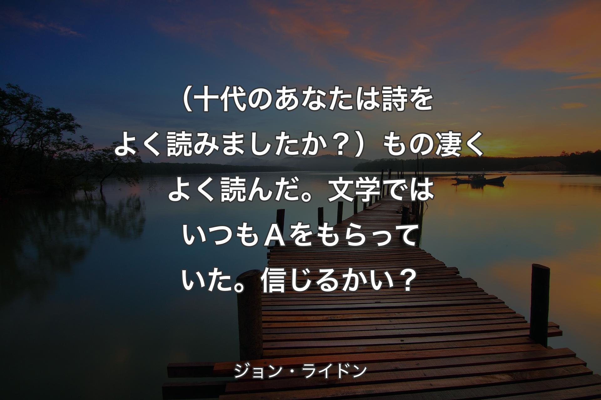 【背景3】（十代のあなたは詩をよく読みましたか？）もの凄くよく読んだ。文学ではいつもＡをもらっていた。信じるかい？ - ジョン・ライドン