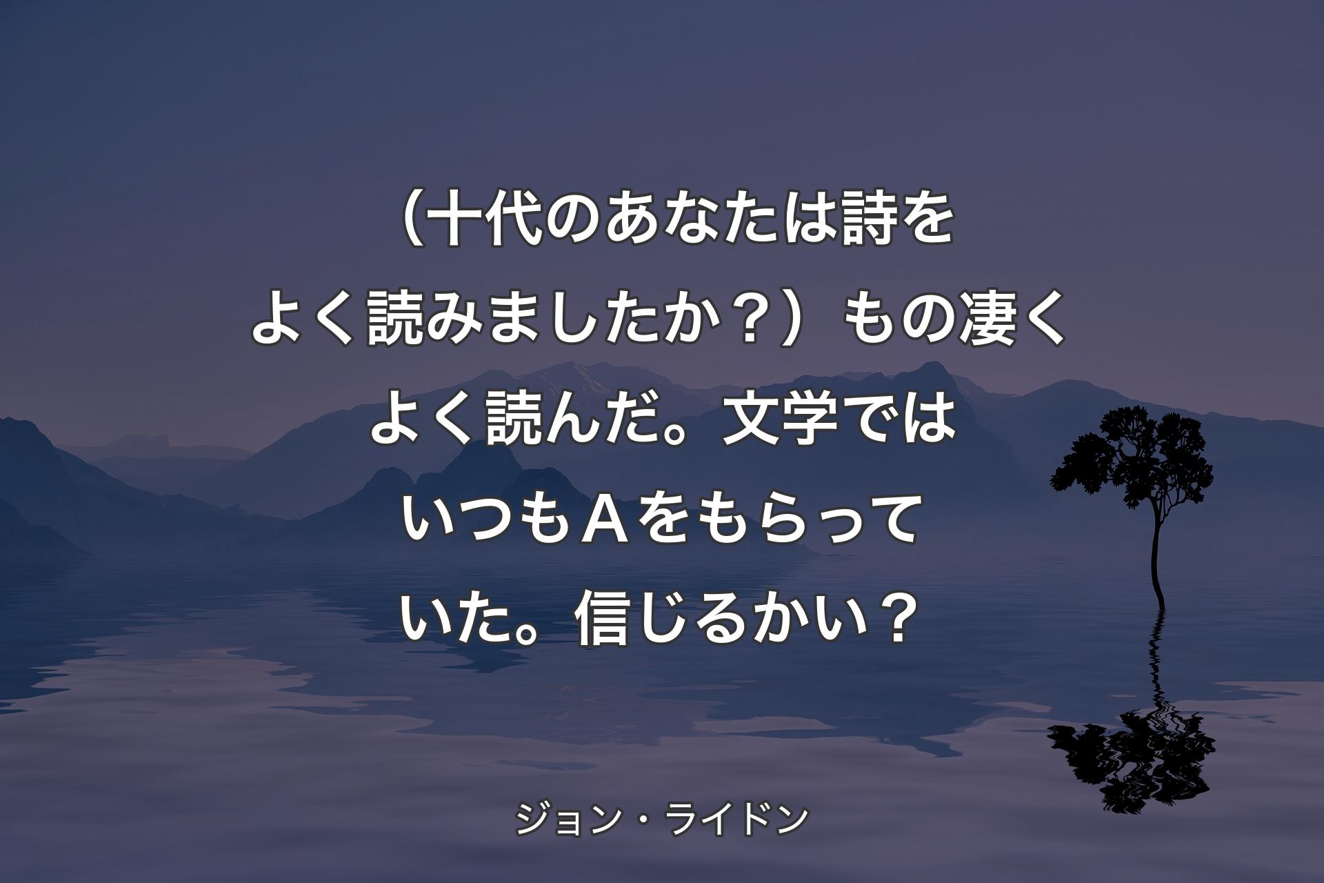 【背景4】（十代のあなたは詩をよく読みましたか？）もの凄くよく読んだ。文学ではいつもＡをもらっていた。信じるかい？ - ジョン・ライドン