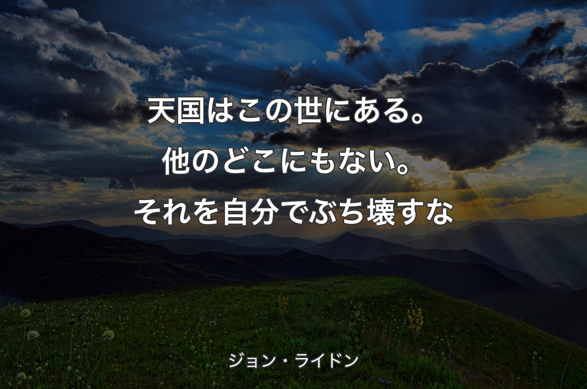 天国はこの世にある。他のどこにもない。それを自分でぶち壊すな - ジョン・ライドン