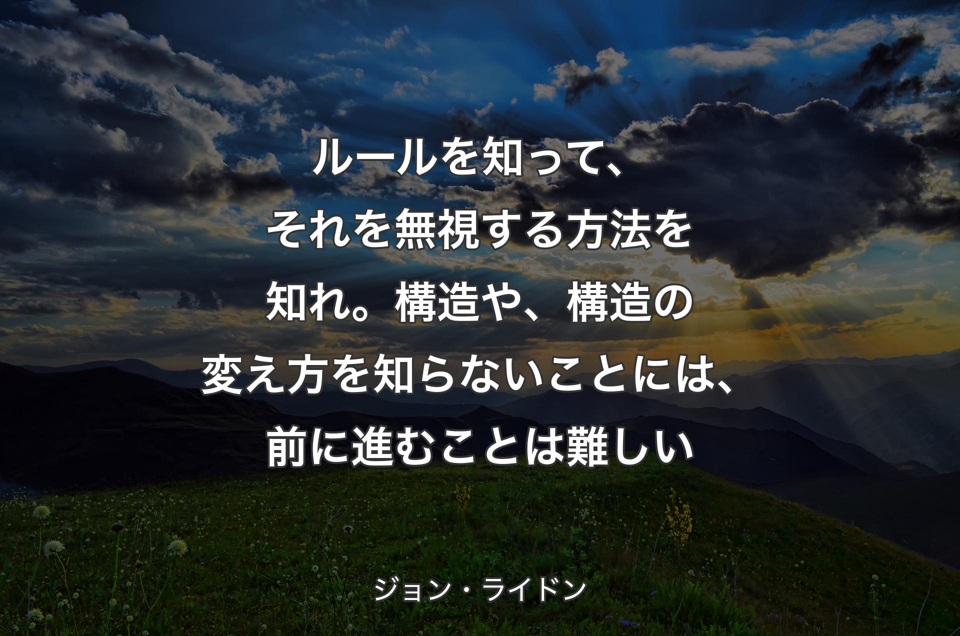 ルールを知って、それを無視する方法を知れ。構造や、構造の変え方を知らないことには、前に進むことは難しい - ジョン・ライドン