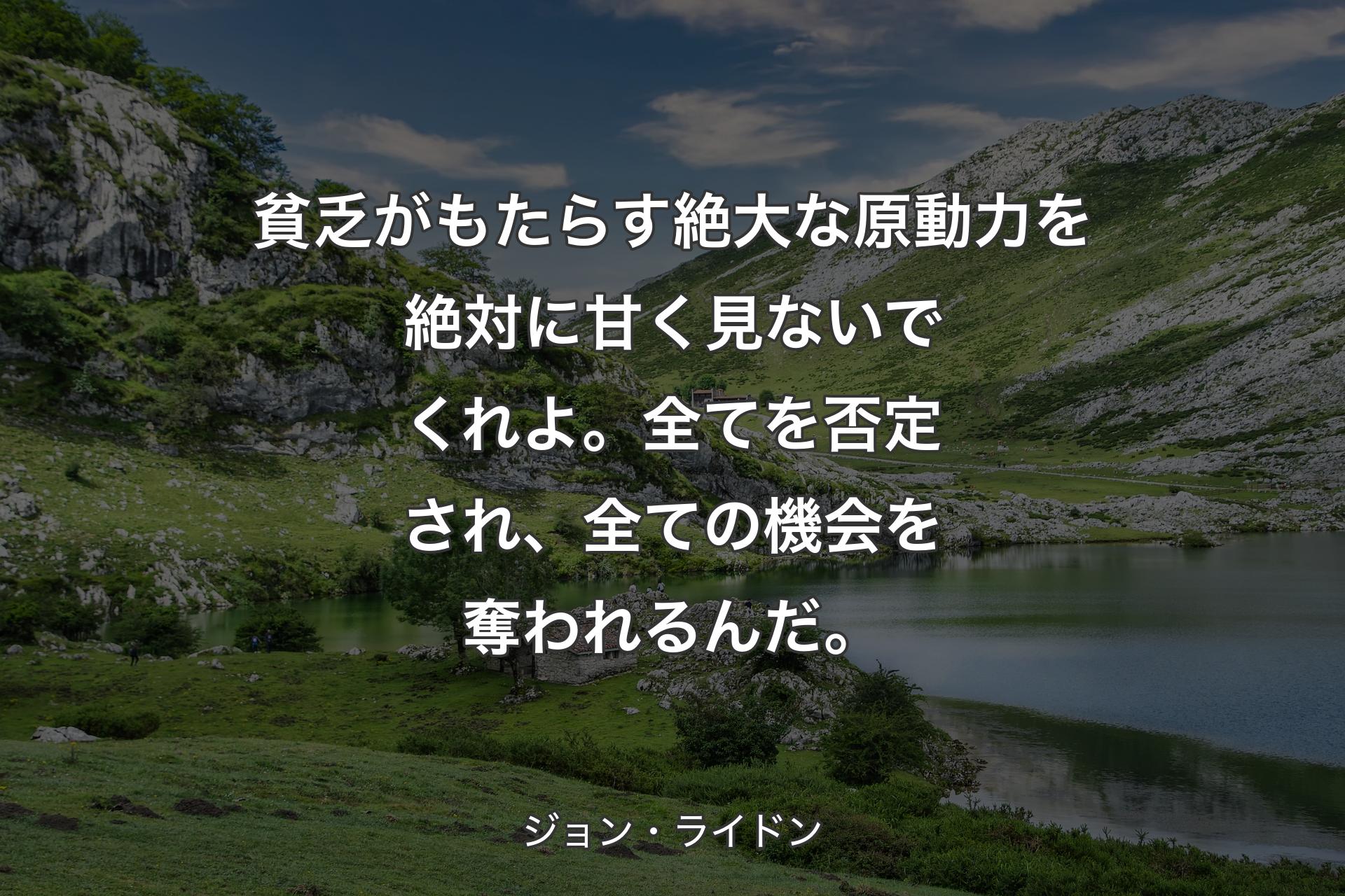 【背景1】貧乏がもたらす絶大な原動力を絶対に甘く見ないでくれよ。全てを否定され、全ての機会を奪われるんだ。 - ジョン・ライドン