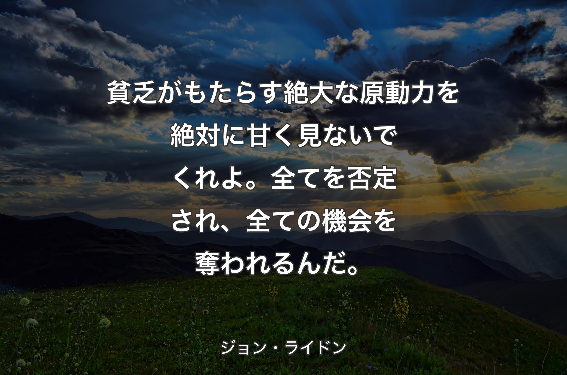 貧乏がもたらす絶大な原動力を絶対に甘く見ないでくれよ。全てを否定され、全ての機会を奪われるんだ。 - ジョン・ライドン