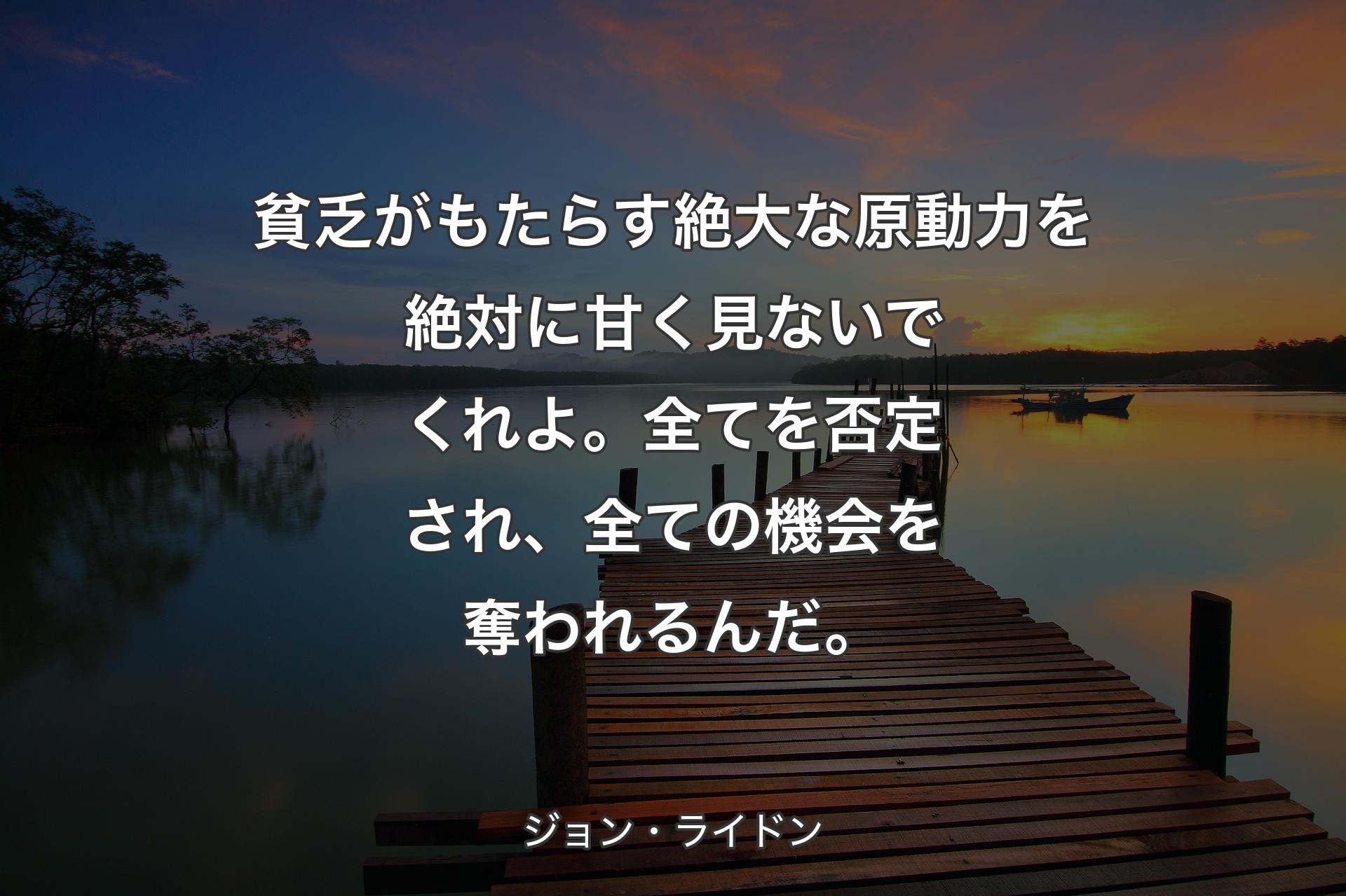 【背景3】貧乏がもたらす絶大な原動力を絶対に甘く見ないでくれよ。全てを否定され、全ての機会を奪われるんだ。 - ジョン・ライドン