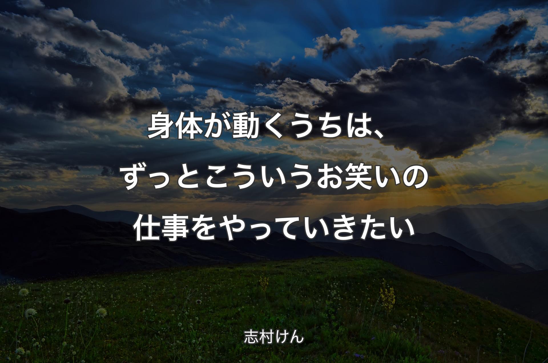 身体が動くうちは、ずっとこういうお笑いの仕事をやっていきたい - 志村けん