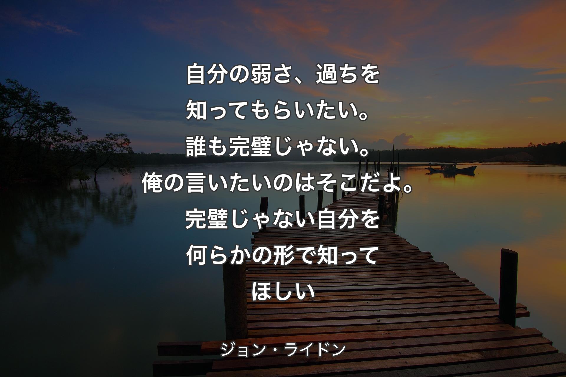 自分の弱さ、過ちを知ってもらいたい。誰も完璧じゃない。俺の言いたいのは�そこだよ。完璧じゃない自分を何らかの形で知ってほしい - ジョン・ライドン