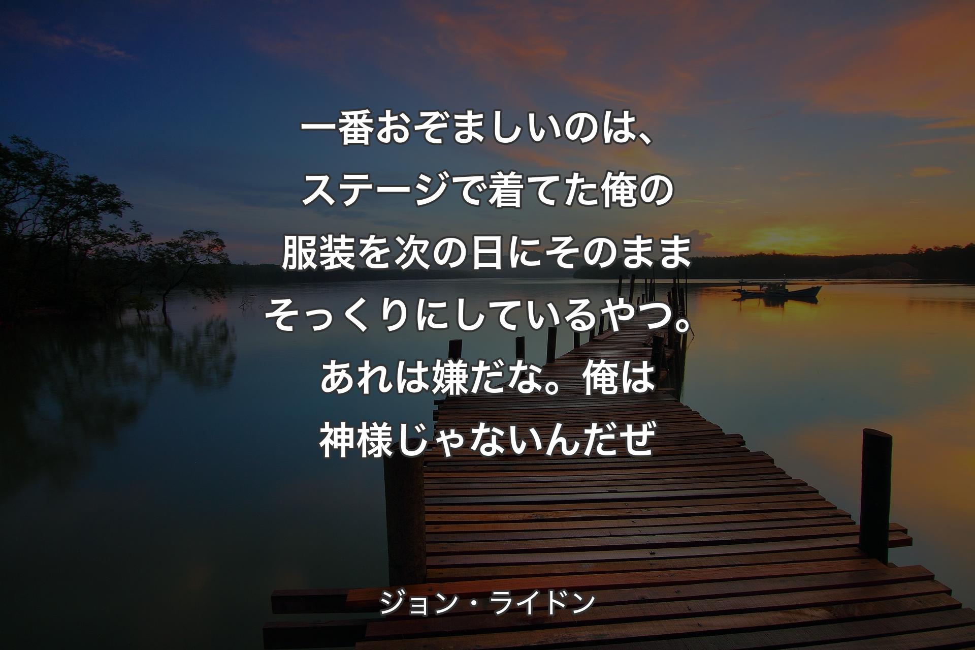 【背景3】一番おぞましいのは、ステージで着てた俺の服装を次の日にそのままそっくりにしているやつ。あれは嫌だな。俺は神様じゃないんだぜ - ジョン・ライドン