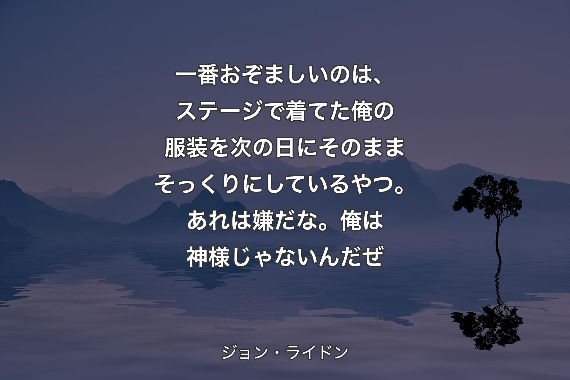 【背景4】一番おぞましいのは、ステージで着てた俺の服装を次の日にそのままそっくりにしているやつ。あれは嫌だな。俺は神様じゃないんだぜ - ジョン・ライドン