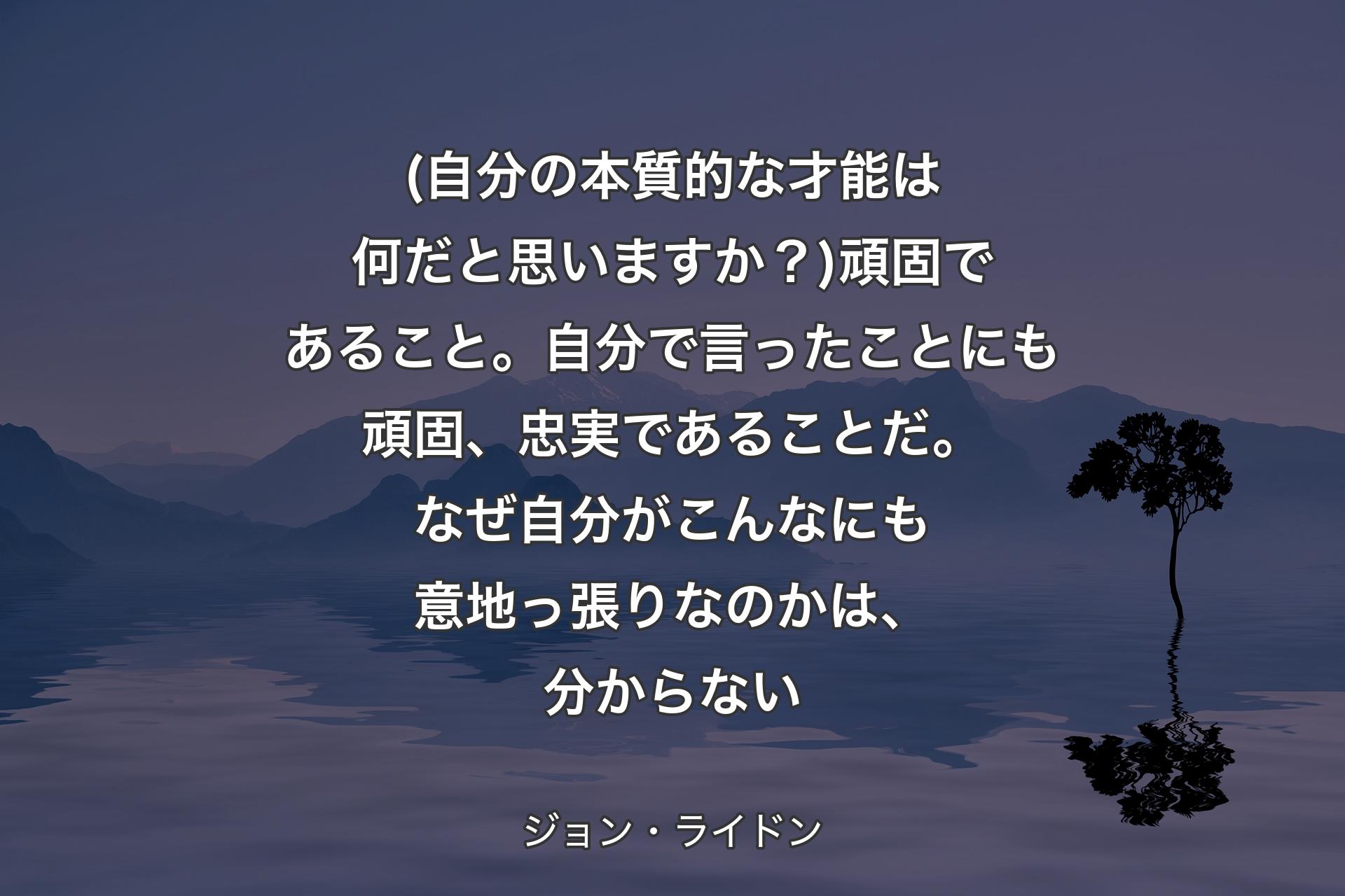 (自分の本質的な才能は何だと思いますか？)頑固であること。自分で言ったことにも頑固、忠実であることだ。なぜ自分がこんなにも意地っ張りなのかは、分からない - ジョン・ライドン