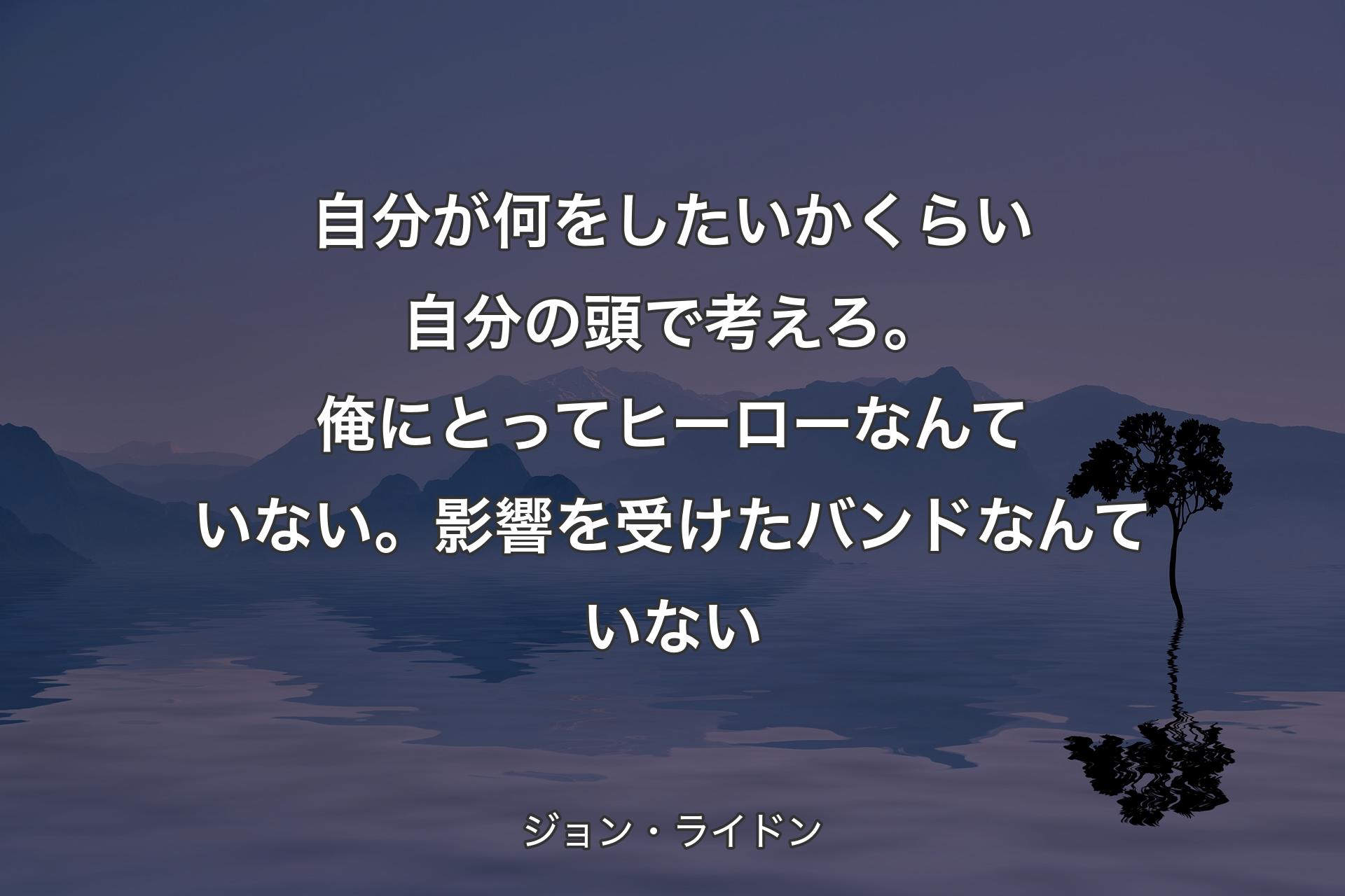 自分が何をしたいかくらい自分の頭で考えろ。俺にとってヒーローなんていない。影響を受けたバンドなんていない - ジョン・ライドン