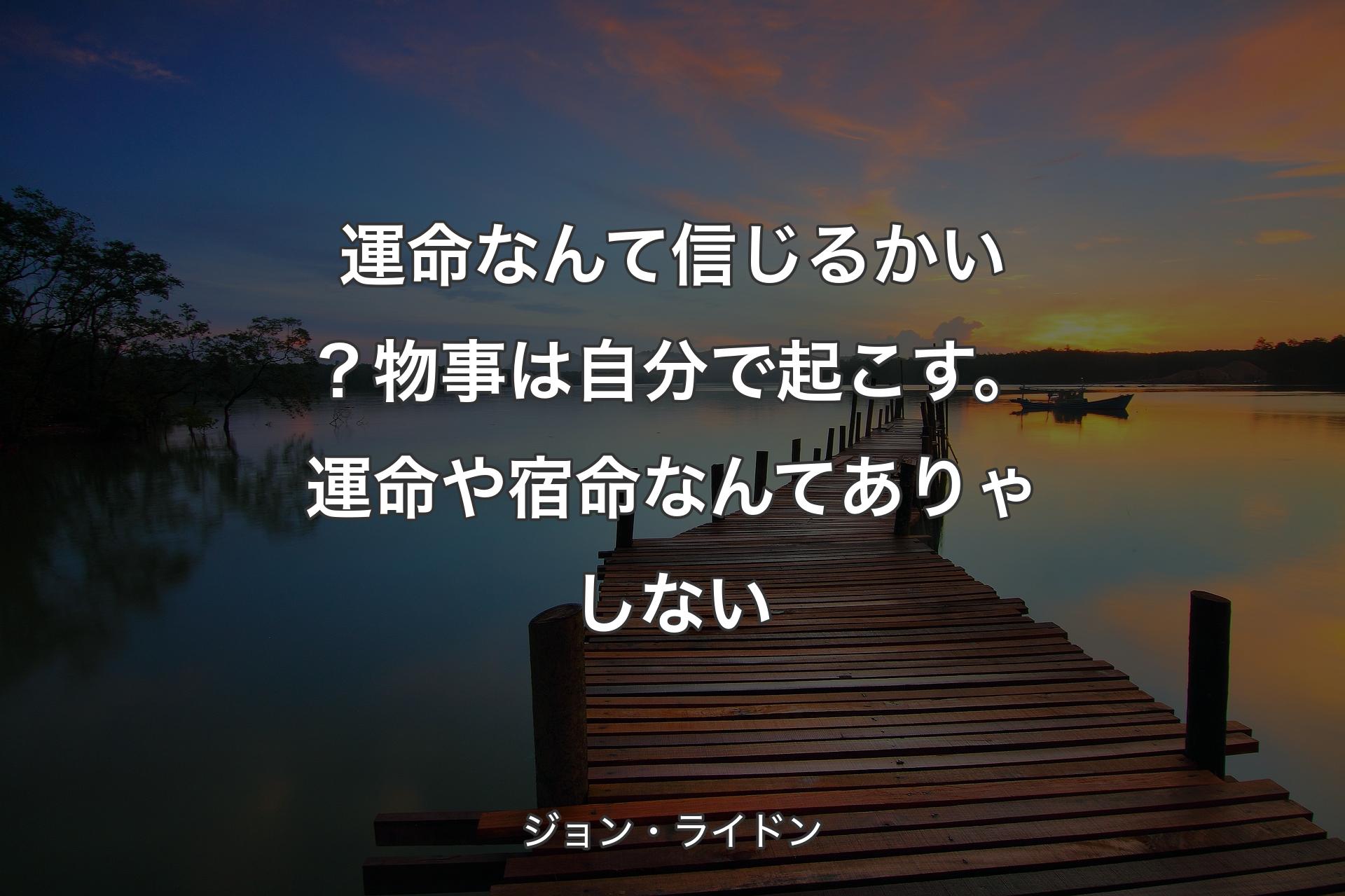 【背景3】運命なんて信じるかい？物事は自分で起こす。運命や宿命なんてありゃしない - ジョン・ライドン