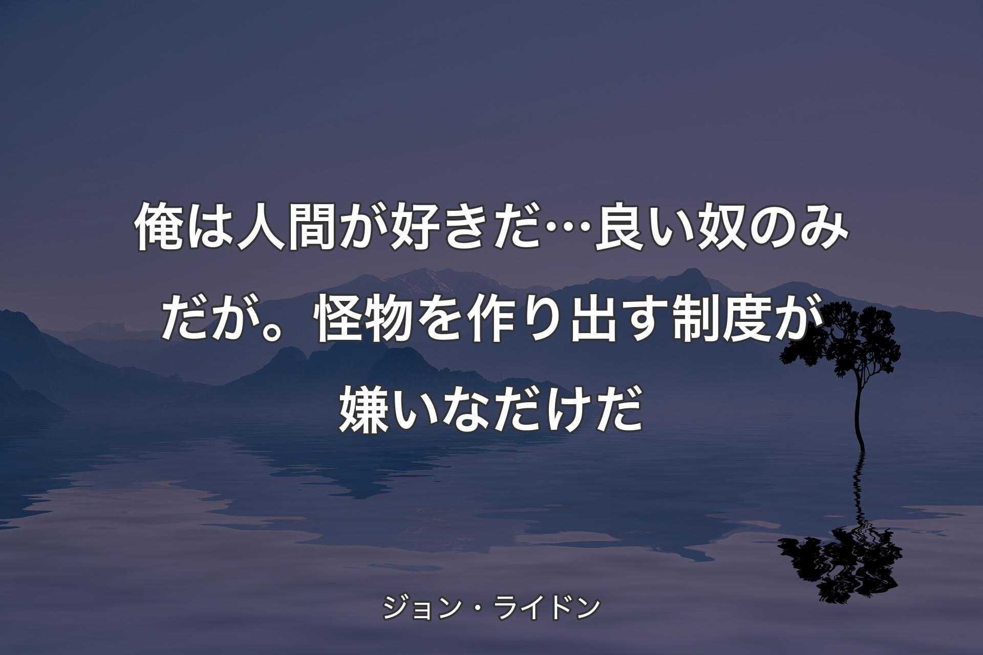 【背景4】俺は人間が好きだ… 良い奴のみだが。怪物を作り出す制度が嫌いなだけだ - ジョン・ライドン