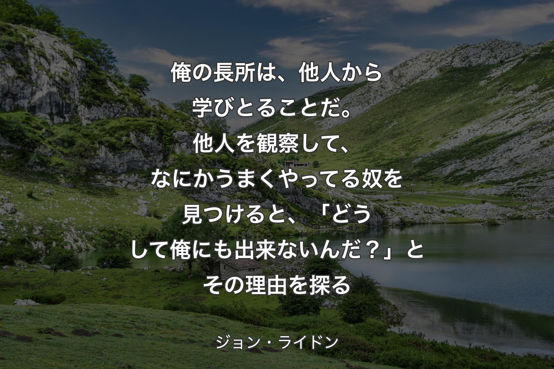 俺の長所は、他人から学��びとることだ。他人を観察して、なにかうまくやってる奴を見つけると、「どうして俺にも出来ないんだ？」とその理由を探る - ジョン・ライドン