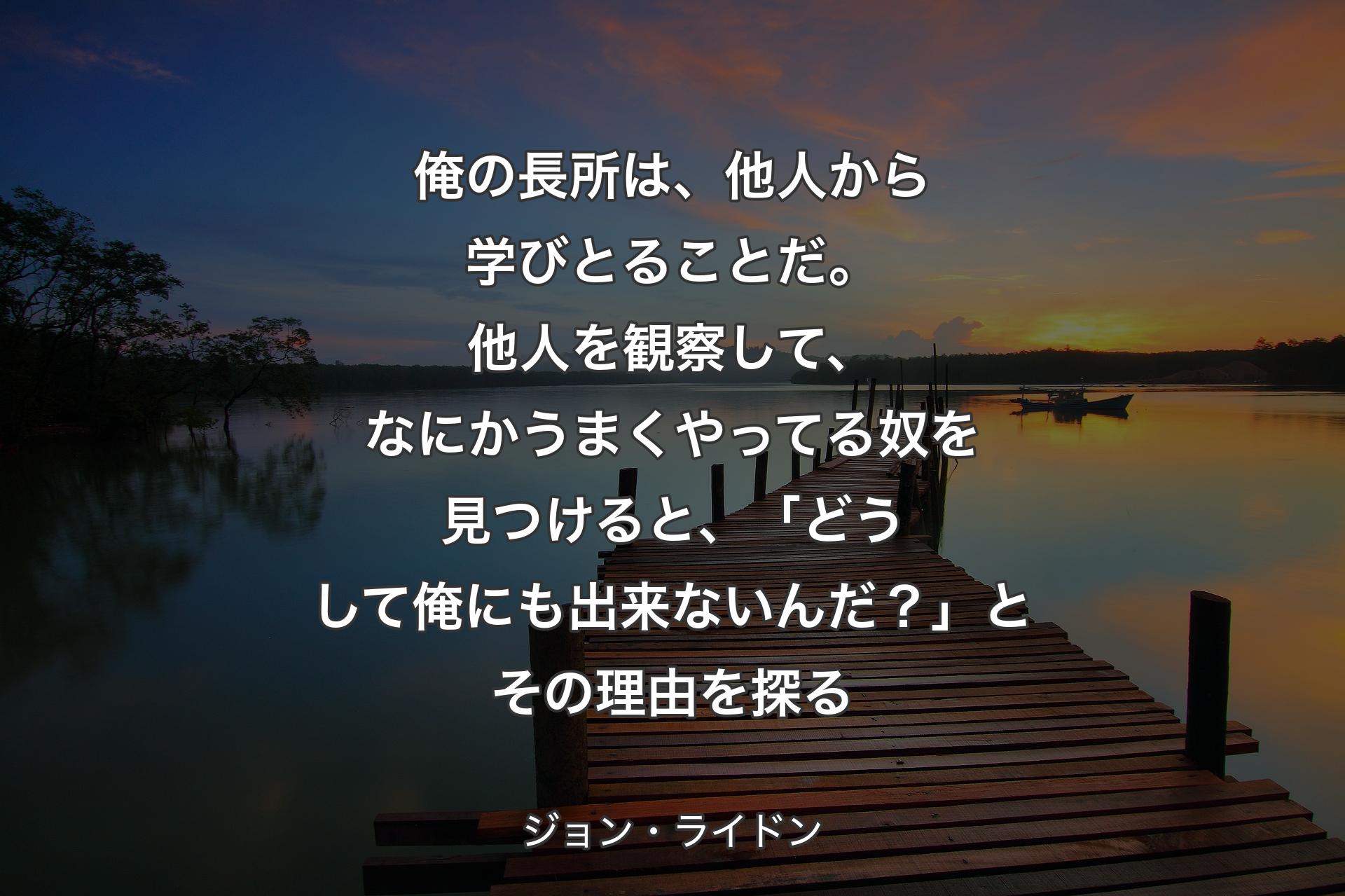 【背景3】俺の長所は、他人から学びとることだ。他人を観察して、なにかうまくやってる奴を見つけると、「どうして俺にも出来ないんだ？」とその理由を探る - ジョン・ライドン