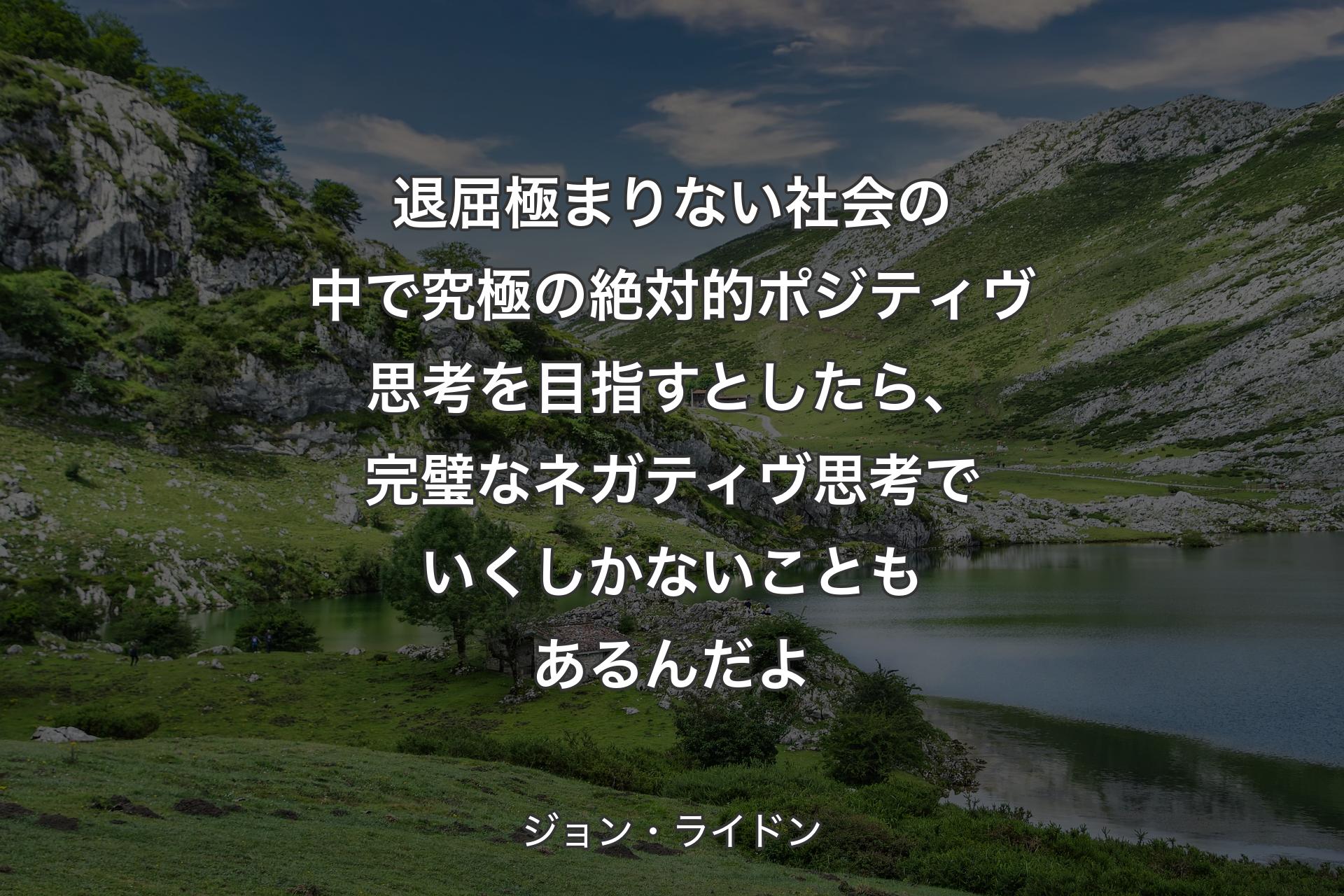 退屈極まりない社会の中で究極の絶対的ポジティヴ思考を目指すとしたら、完璧なネガティヴ思考でいくしかない��こともあるんだよ - ジョン・ライドン