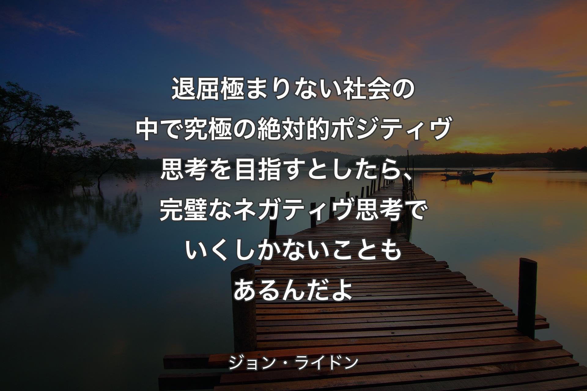 退屈極まりない社会の中で究極の絶対的ポジティヴ思考を目�指すとしたら、完璧なネガティヴ思考でいくしかないこともあるんだよ - ジョン・ライドン