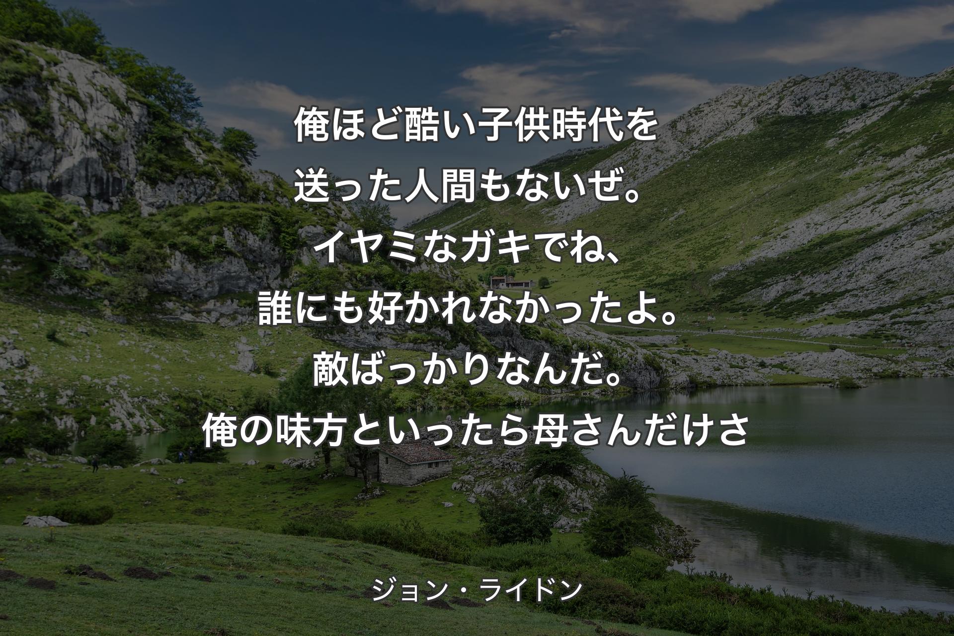 【背景1】俺ほど酷い子供時代を送った人間もないぜ。イヤミなガキでね、誰にも好かれなかったよ。敵ばっかりなんだ。俺の味方といったら母さんだけさ - ジョン・ライドン