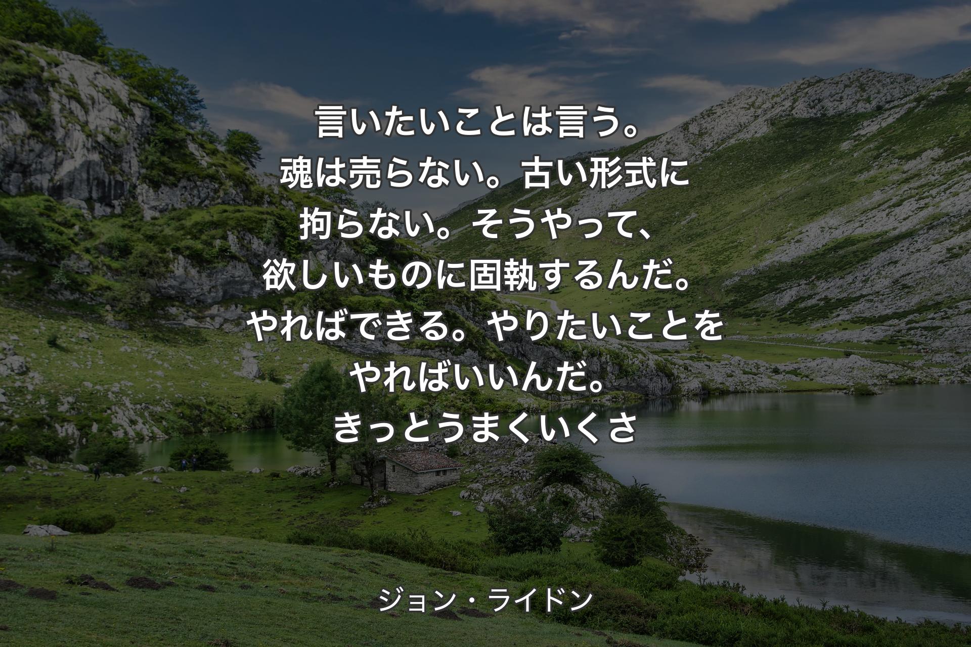 【背景1】言いたいことは言う。魂は売らない。古い形式に拘らない。そうやって、欲しいものに固執するんだ。やればできる。やりたいことをやればいいんだ。きっとうまくいくさ - ジョン・ライドン