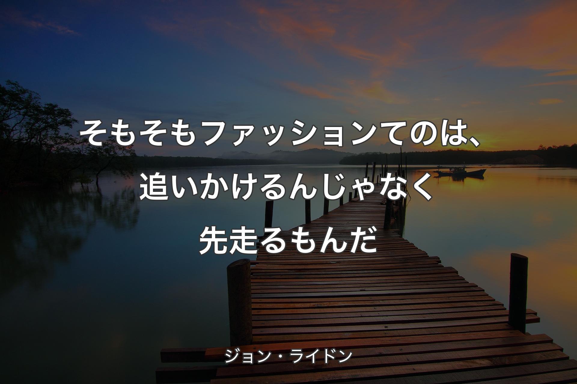 【背景3】そもそもファッションてのは、追いかけるんじゃなく先走るもんだ - ジョン・ライドン