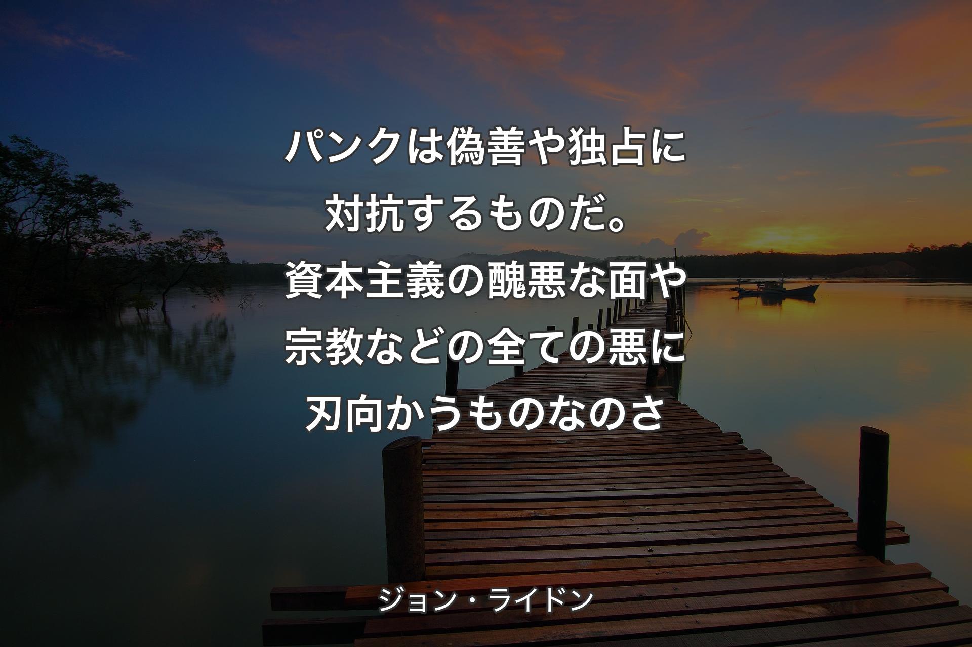 パンクは偽善や独占に対抗するものだ。資本主義の醜悪な面や宗教などの全ての悪に刃向かうものなのさ - ジョン・ライドン