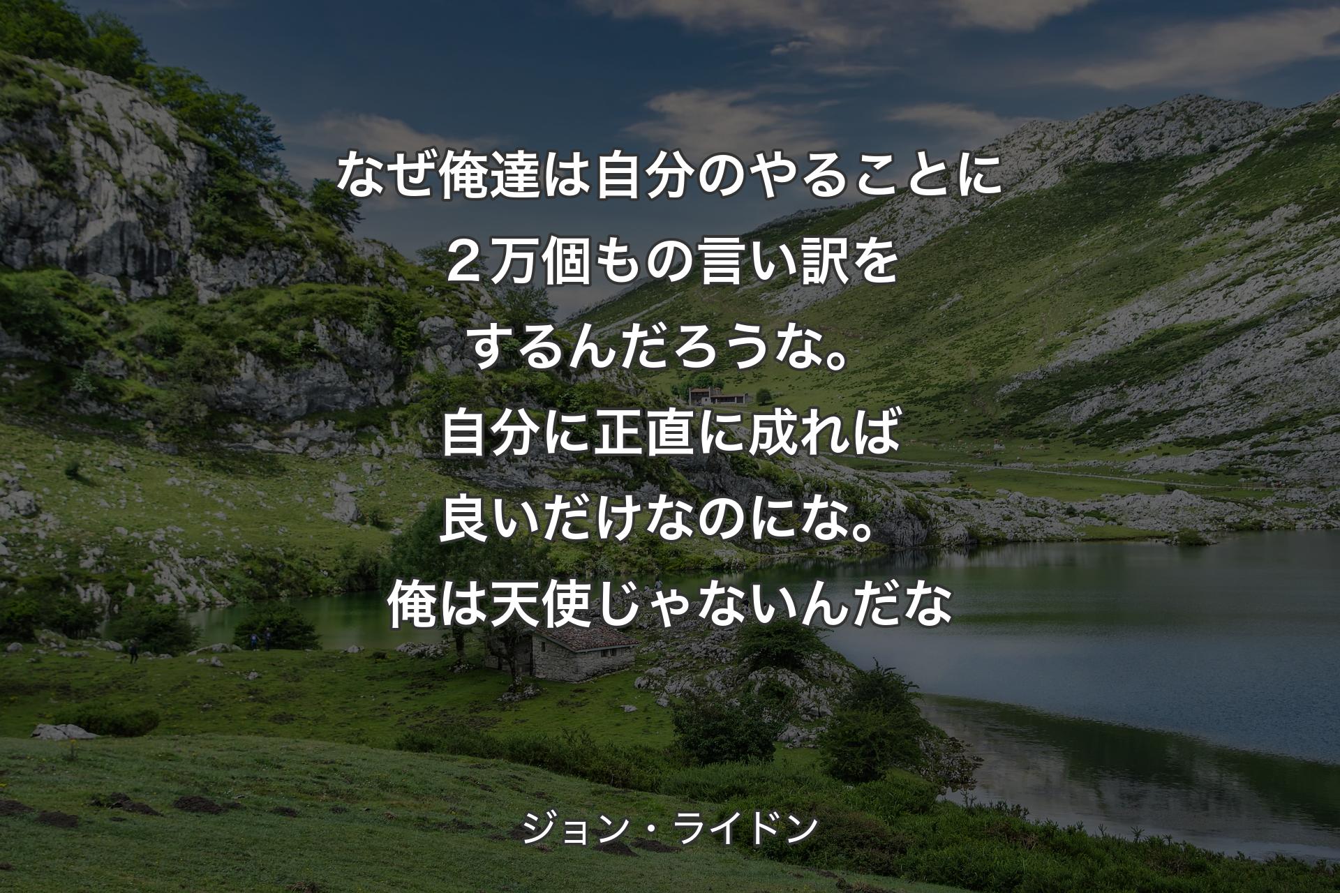 【背景1】なぜ俺達は自分のやることに２万個もの言い訳をするんだろうな。自分に正直に成れば良いだけなのにな。俺は天使じゃないんだな - ジョン・ライドン