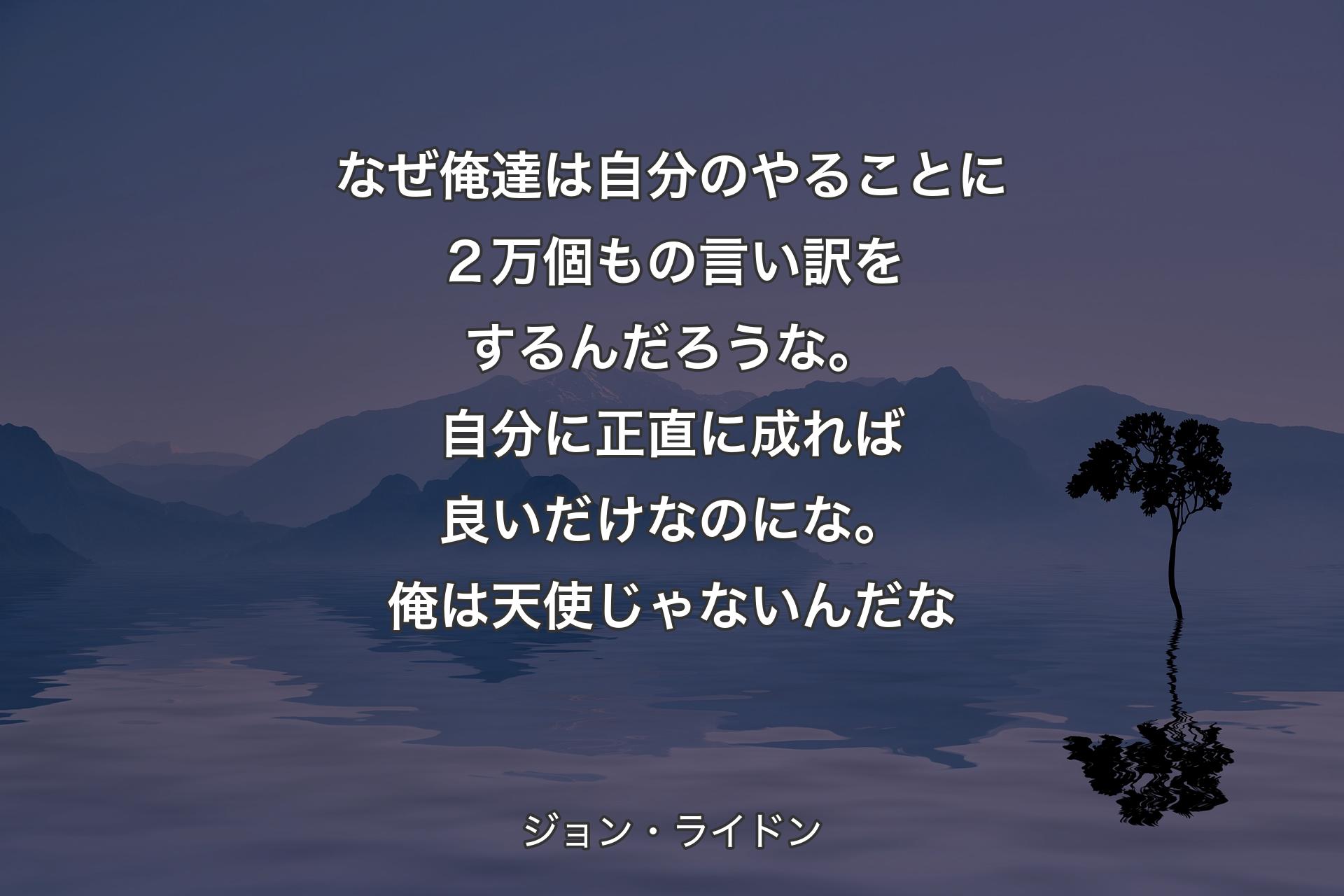 【背景4】なぜ俺達は自分のやることに２万個もの言い訳をするんだろうな。自分に正直に成れば良いだけなのにな。俺は天使じゃないんだな - ジョン・ライドン