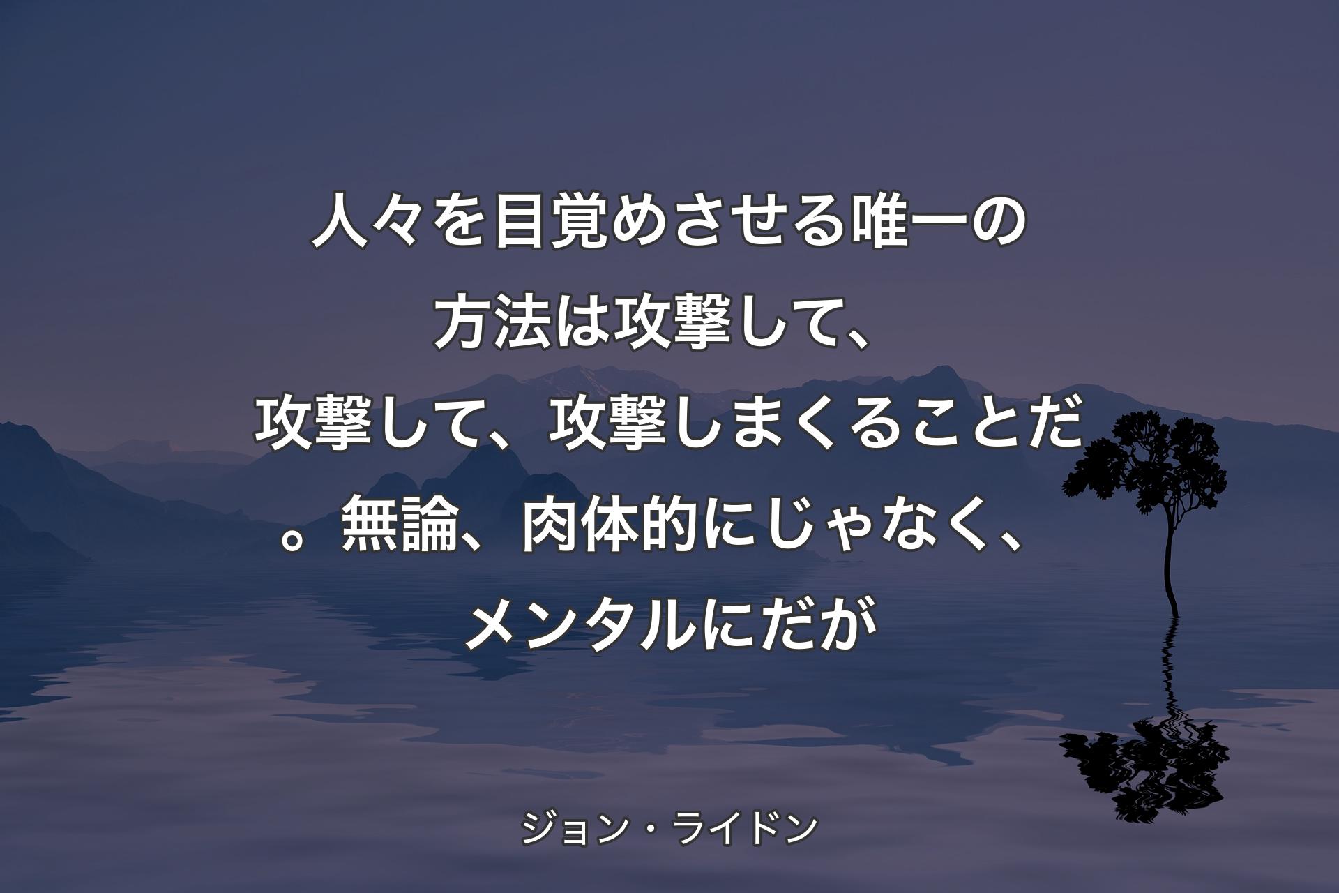 【背景4】人々を目覚めさせる唯一の方法は攻撃して、攻撃して、攻撃しまくることだ。無論、肉体的にじゃなく、メンタルにだが - ジョン・ライドン