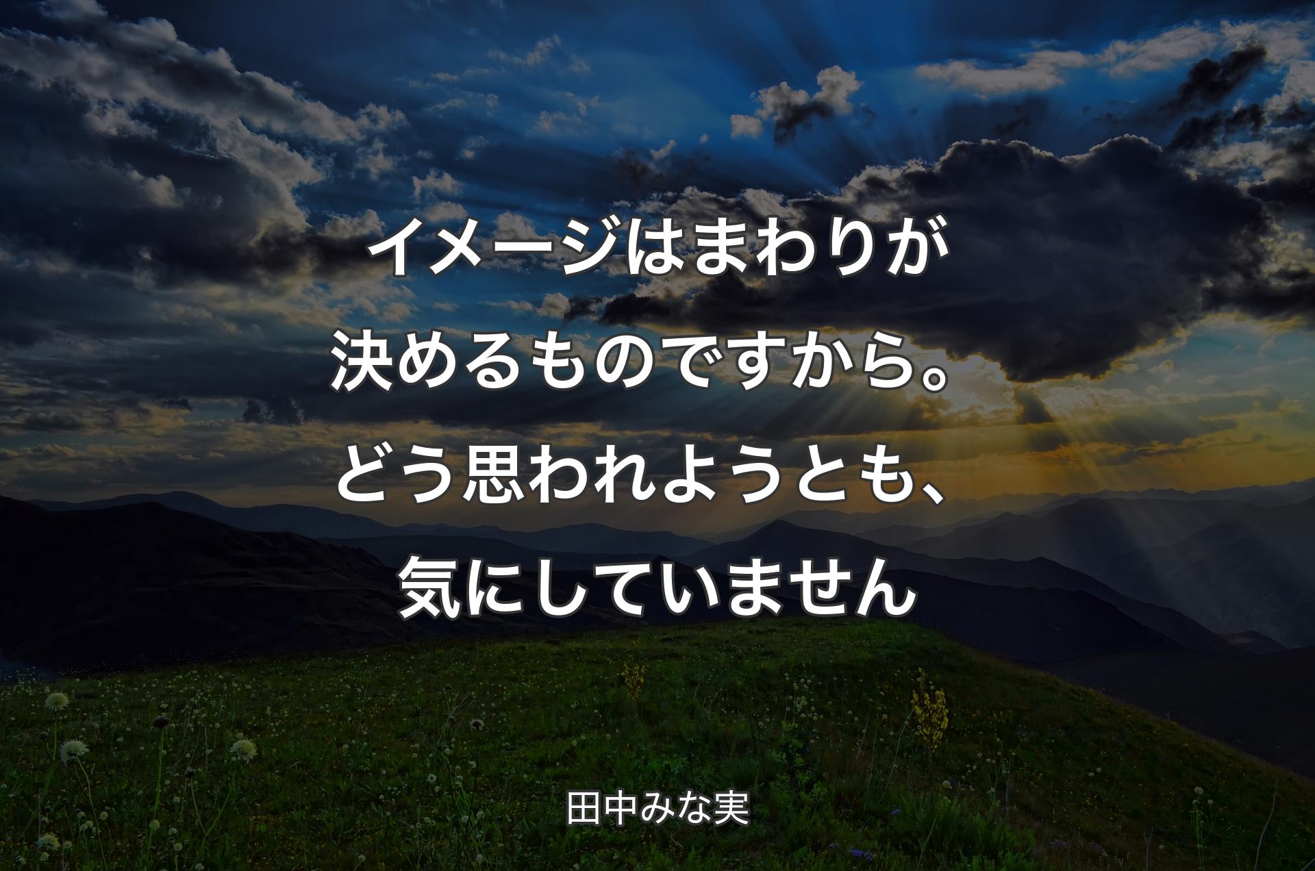 イメージはまわりが決めるものですから。どう思われようとも、気にしていません - 田中みな実