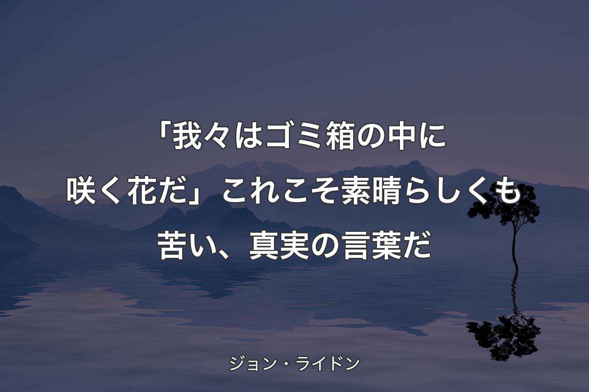 「我々はゴミ箱の中に咲く花だ」これこそ素晴らしくも苦い、真実の言葉だ - ジョン・ライドン