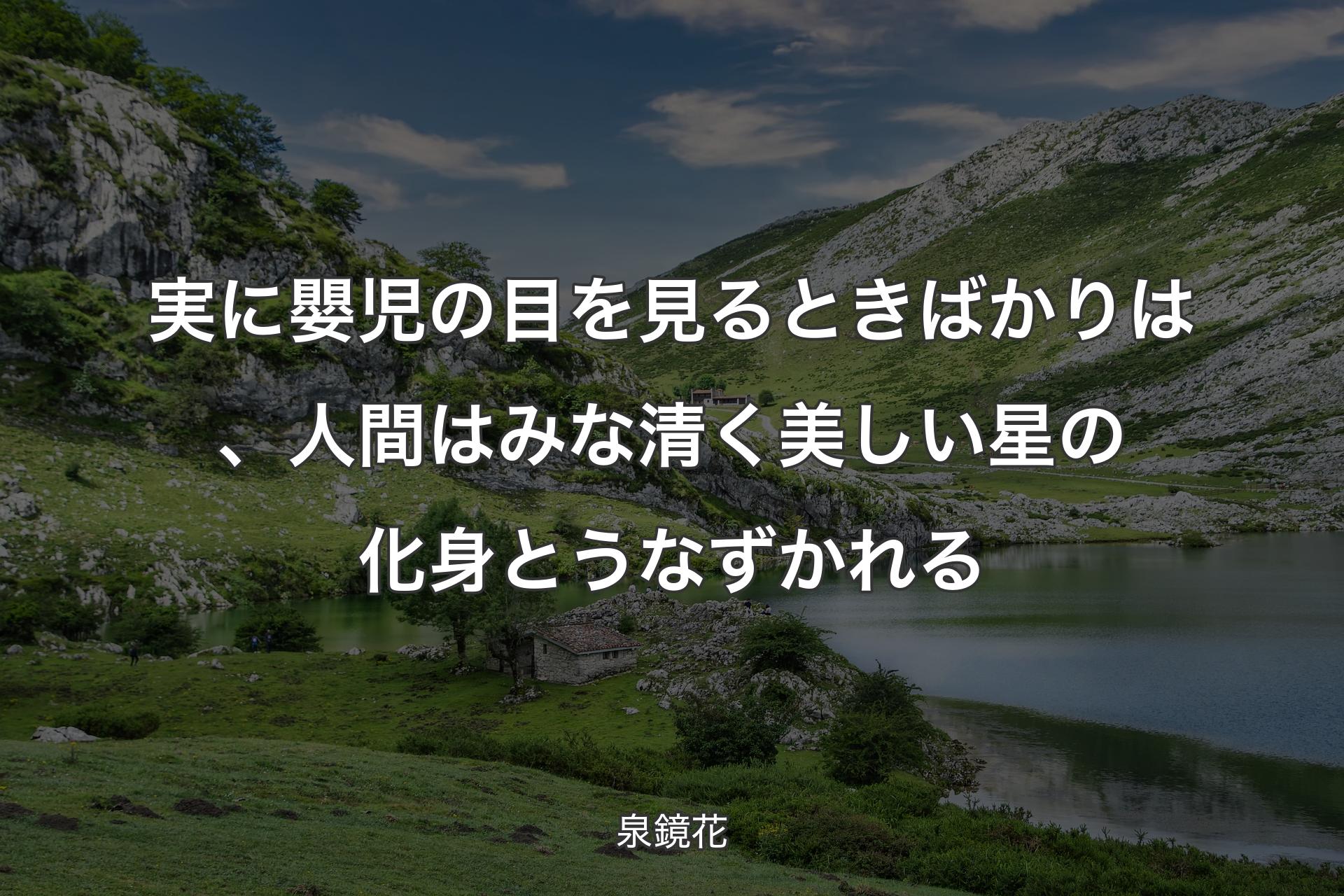 実に嬰児の目を見るときばかりは、人間はみな清く美しい星の化身とうなずかれる - 泉鏡花