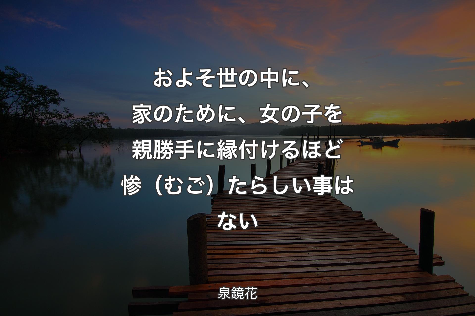 およそ世の中に、家のために、女の子を親勝手に縁付けるほど惨（むご）たらしい事はない - 泉鏡花