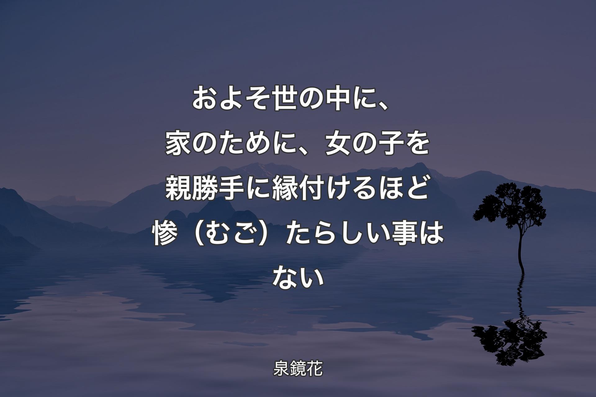 およそ世の中に、家のために、女の子を親勝手に縁付けるほど惨（むご）たらしい事はない - 泉鏡花