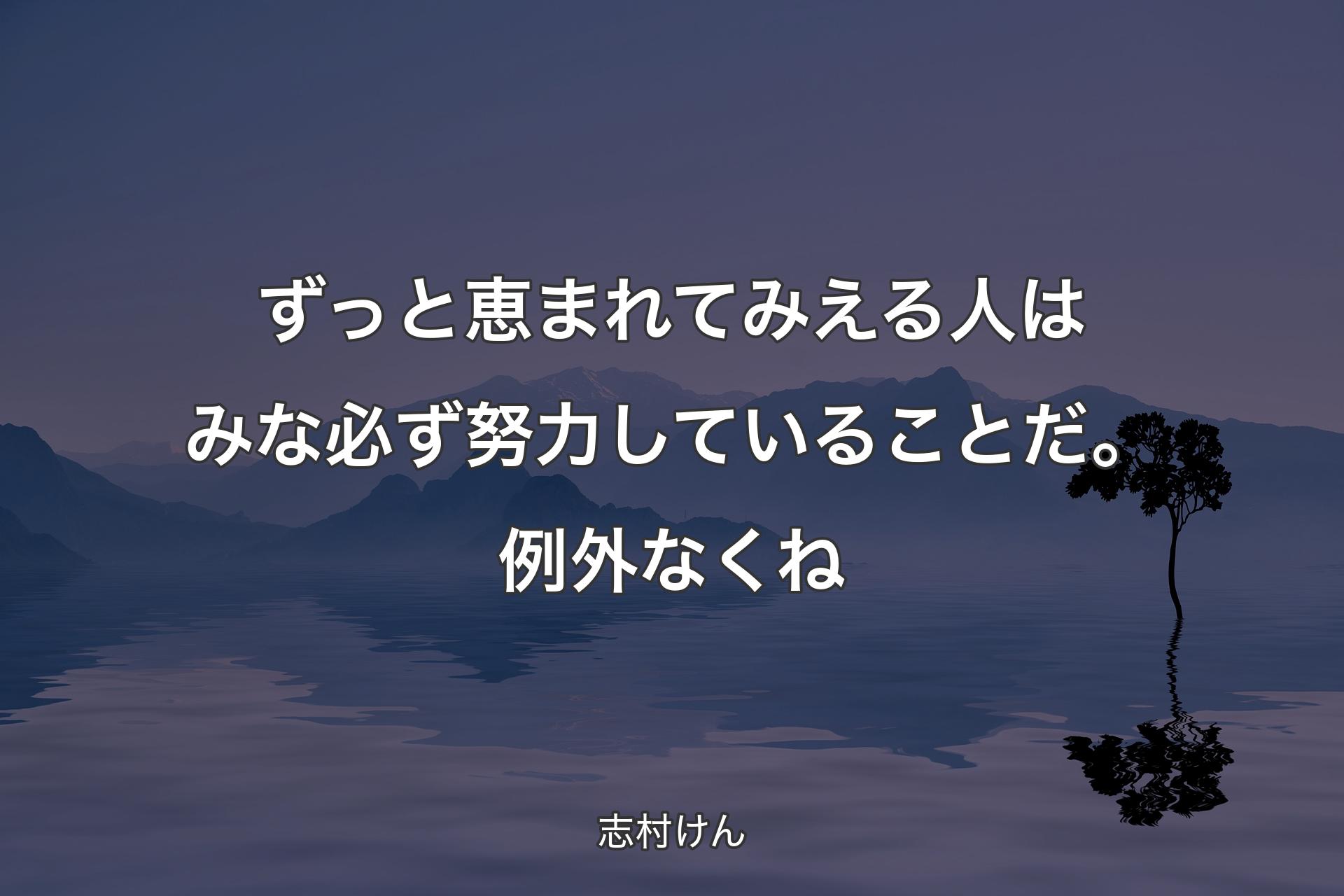 ずっと恵まれてみえる人はみな必ず努力していることだ。例外なくね - 志村けん