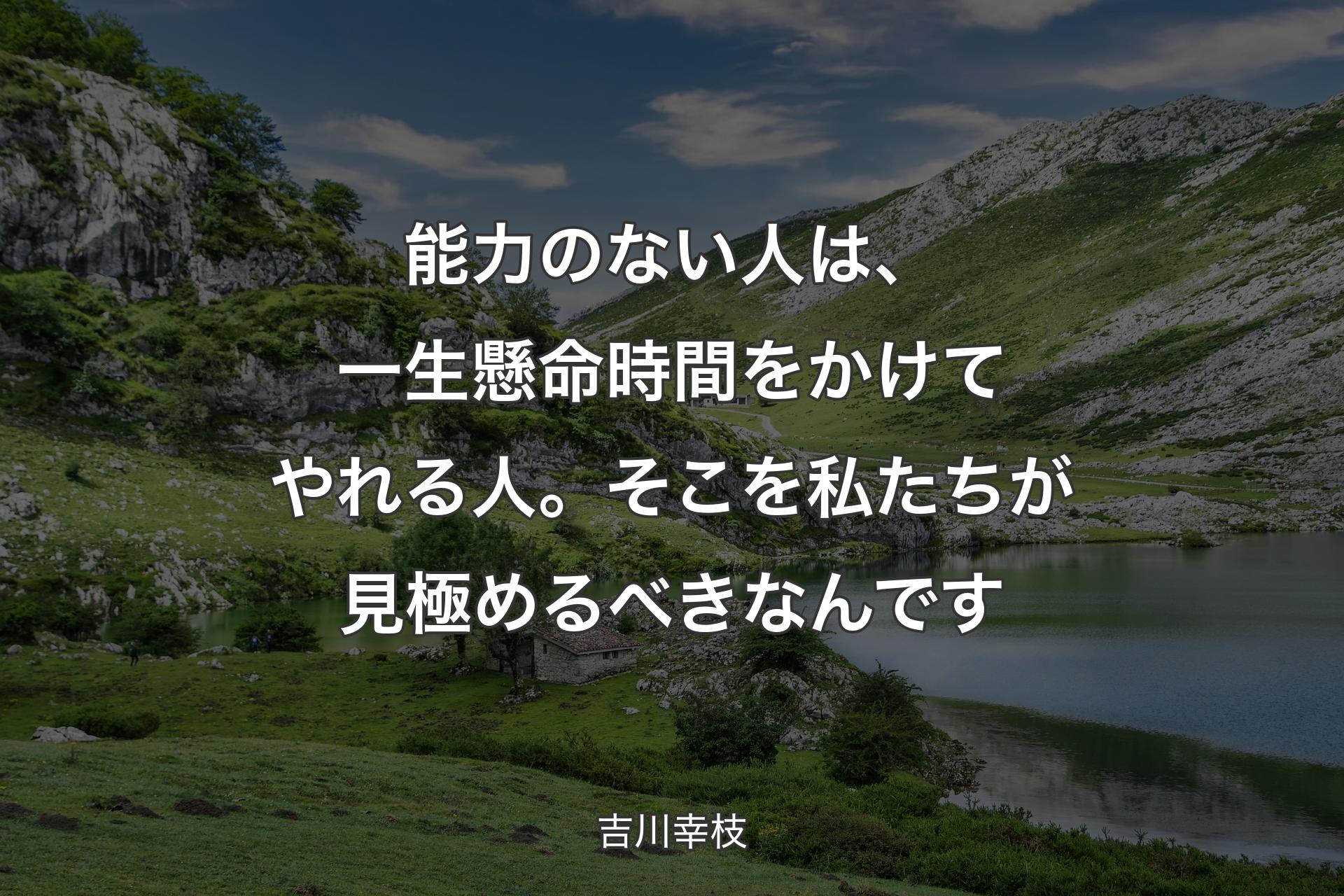 能力のない人は、一生懸命時間をかけてやれる人。そこを私たちが見極めるべきなんです - 吉川幸枝