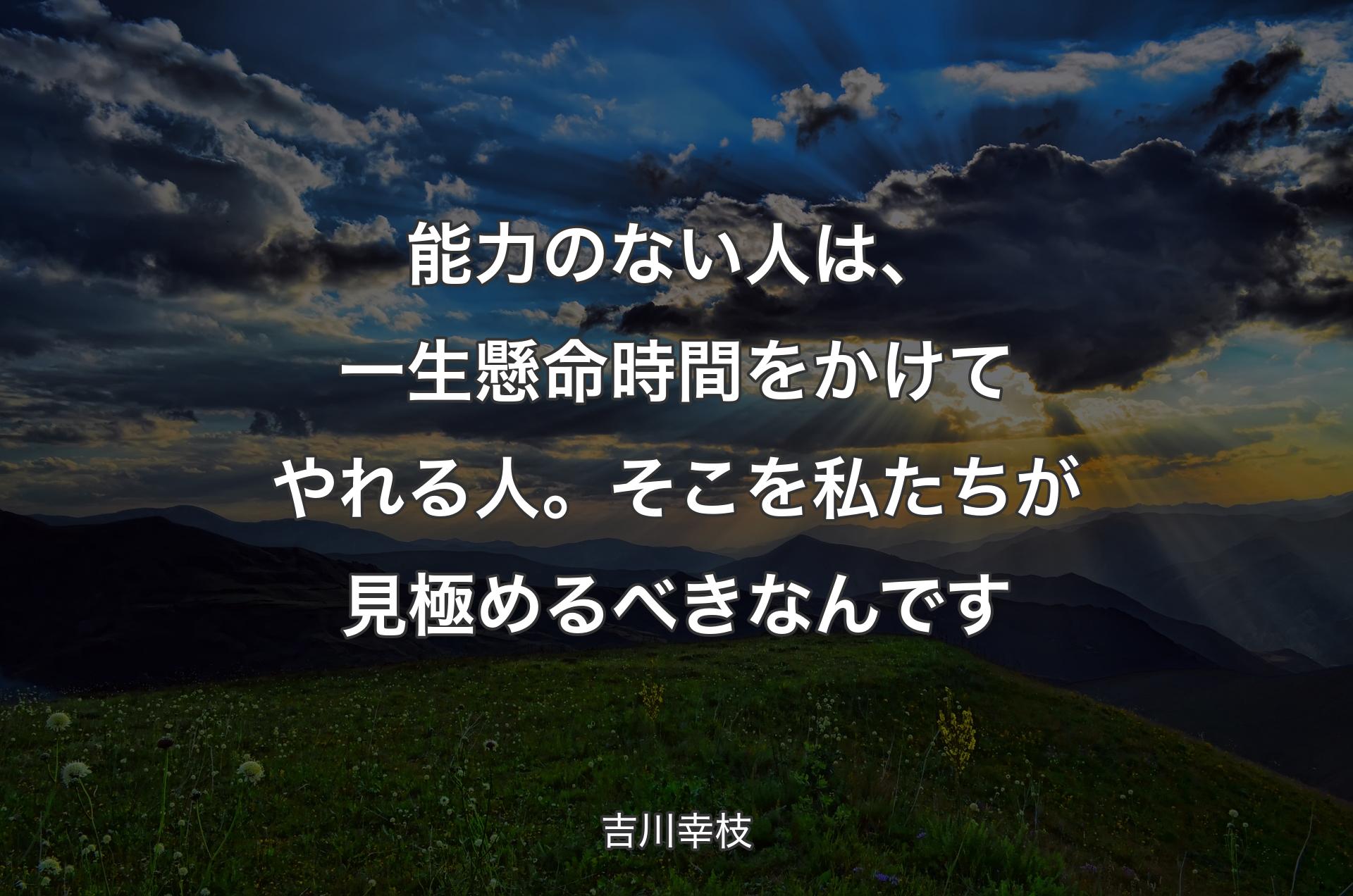 能力のない人は、一生懸命時間をかけてやれる人。そこを私たちが見極めるべきなんです - 吉川幸枝