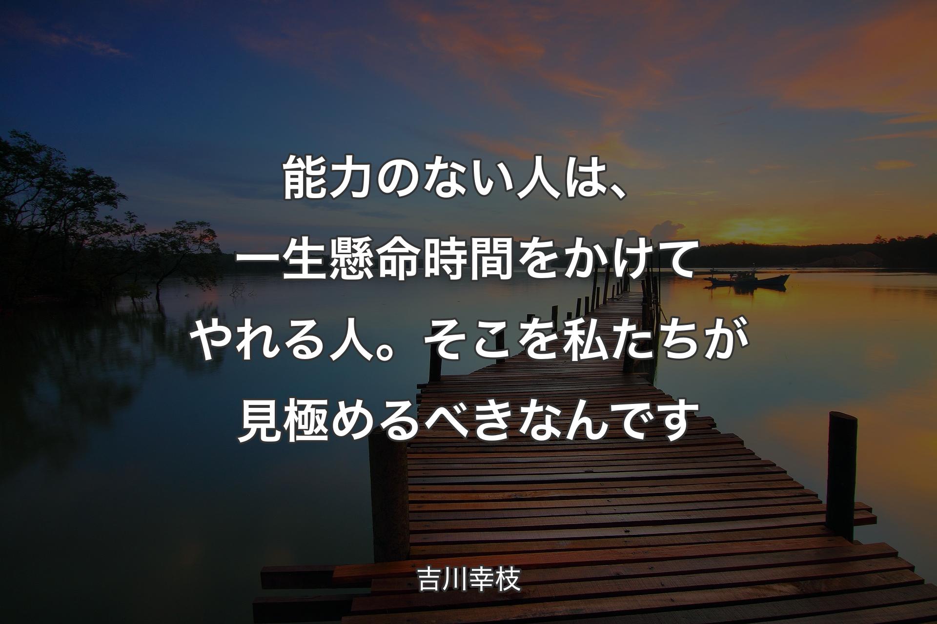 【背景3】能力のない人は、一生懸命時間をかけてやれる人。そこを私たちが見極め��るべきなんです - 吉川幸枝