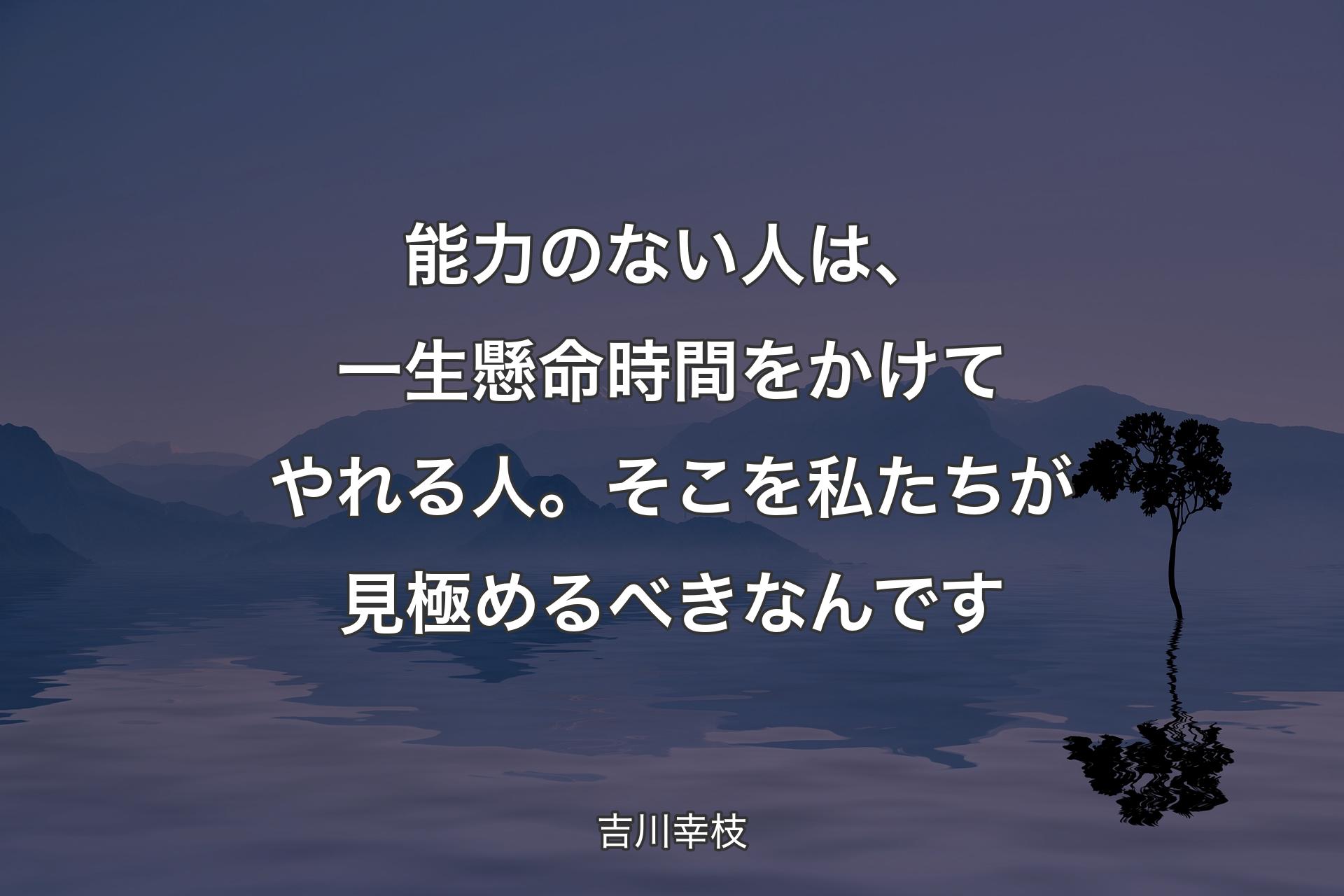 能力のない人は、一生懸命時間をかけてやれる人。そこを私たちが見極めるべきなんです - 吉川幸枝