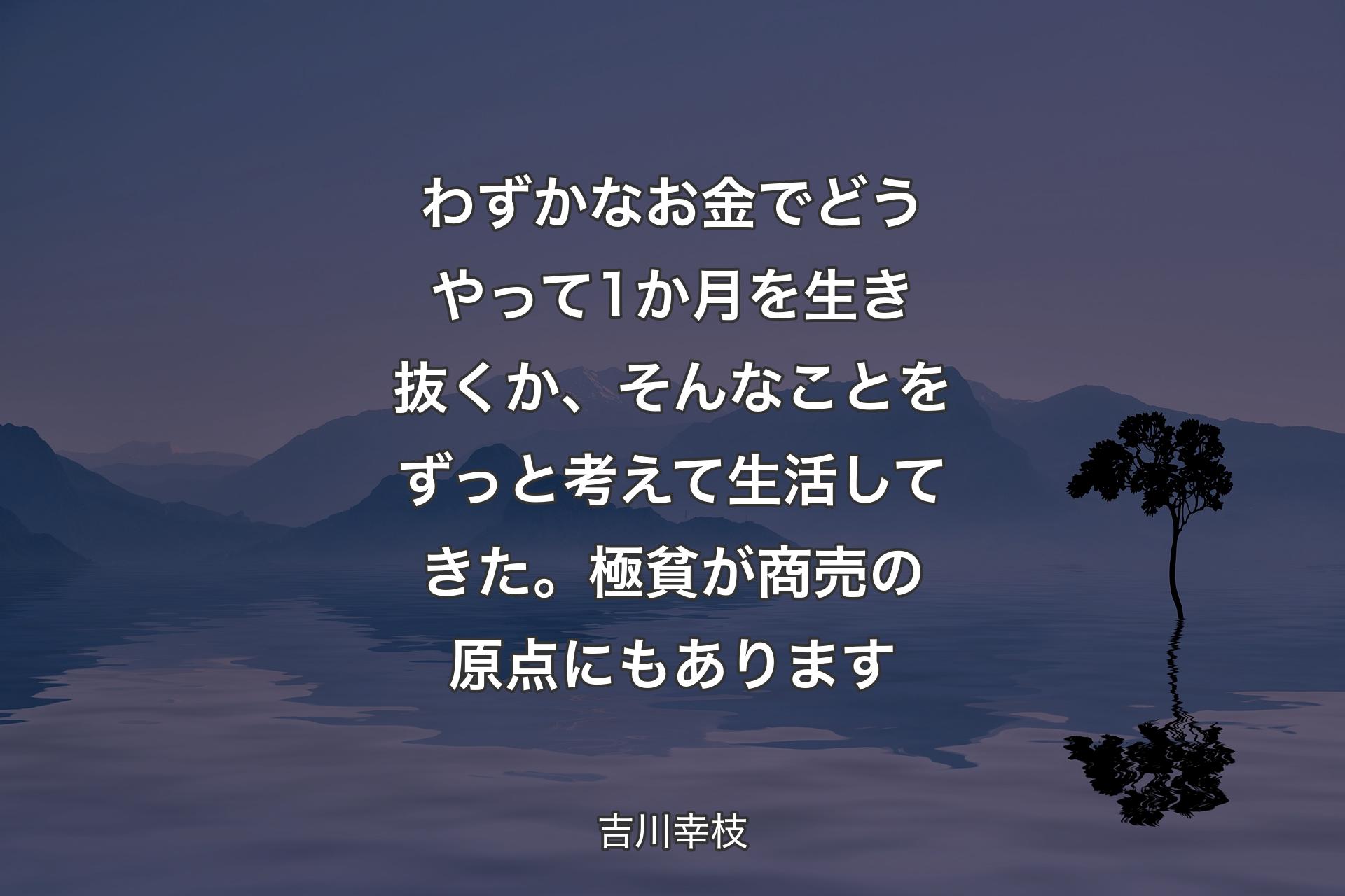 【背景4】わずかなお金でどうやって1か月を生き抜くか、そんなことをずっと考えて生活してきた。極貧が商売の原点にもあります - 吉川幸枝