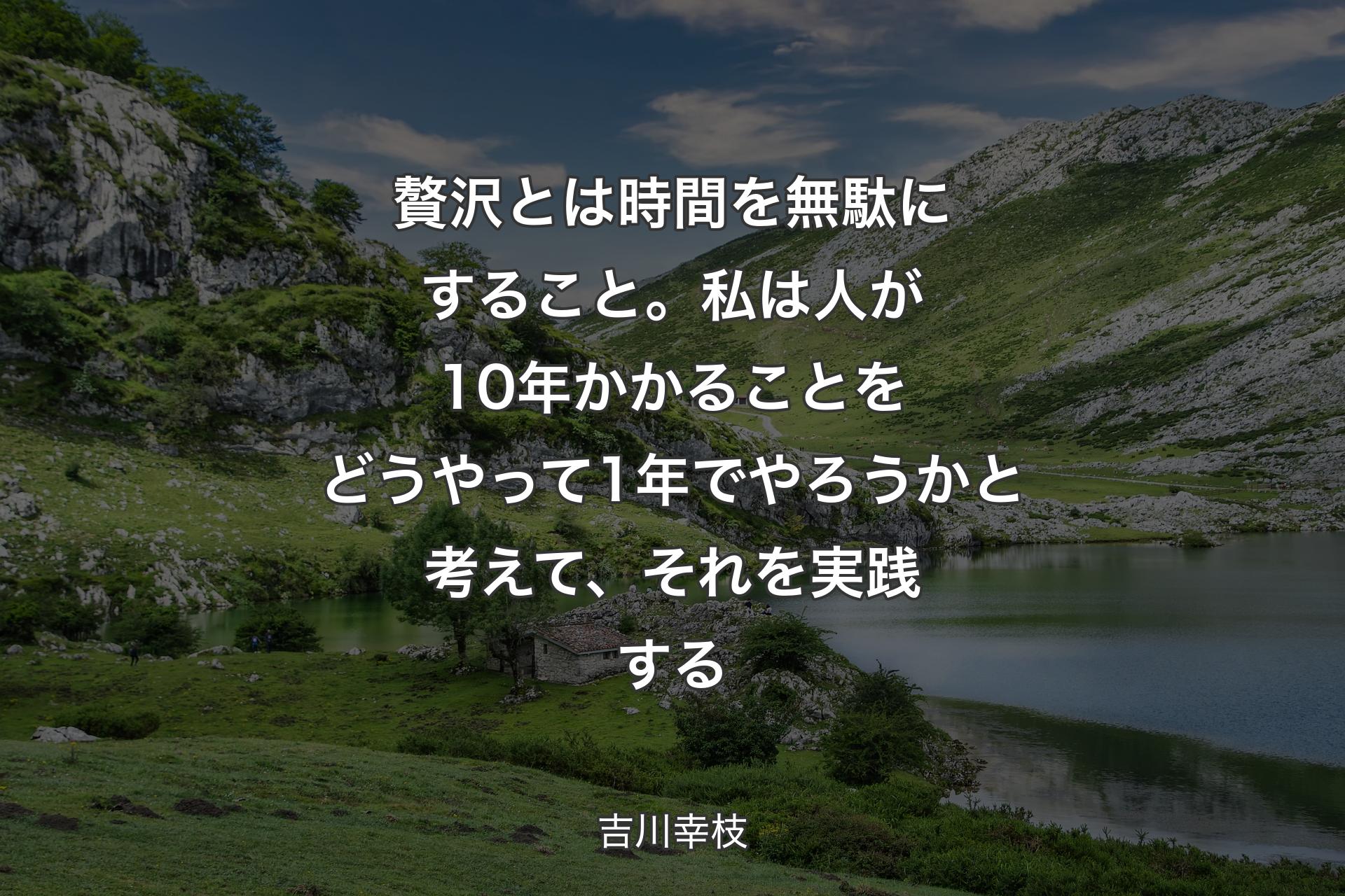 【背景1】贅沢とは時間を無駄にすること。私は人が10年かかることをどうやって1年でやろうかと考えて、それを実践する - 吉川幸枝