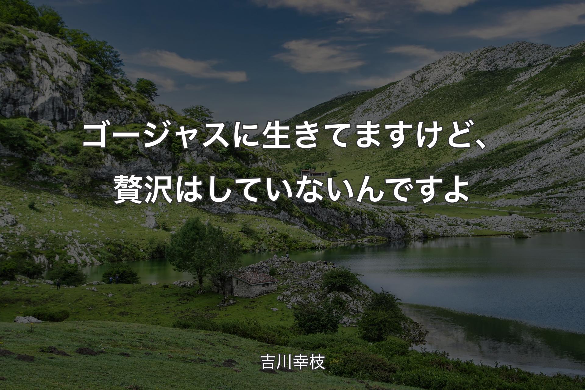 【背景1】ゴージャスに生きてますけど、贅沢はしていないんですよ - 吉川幸枝