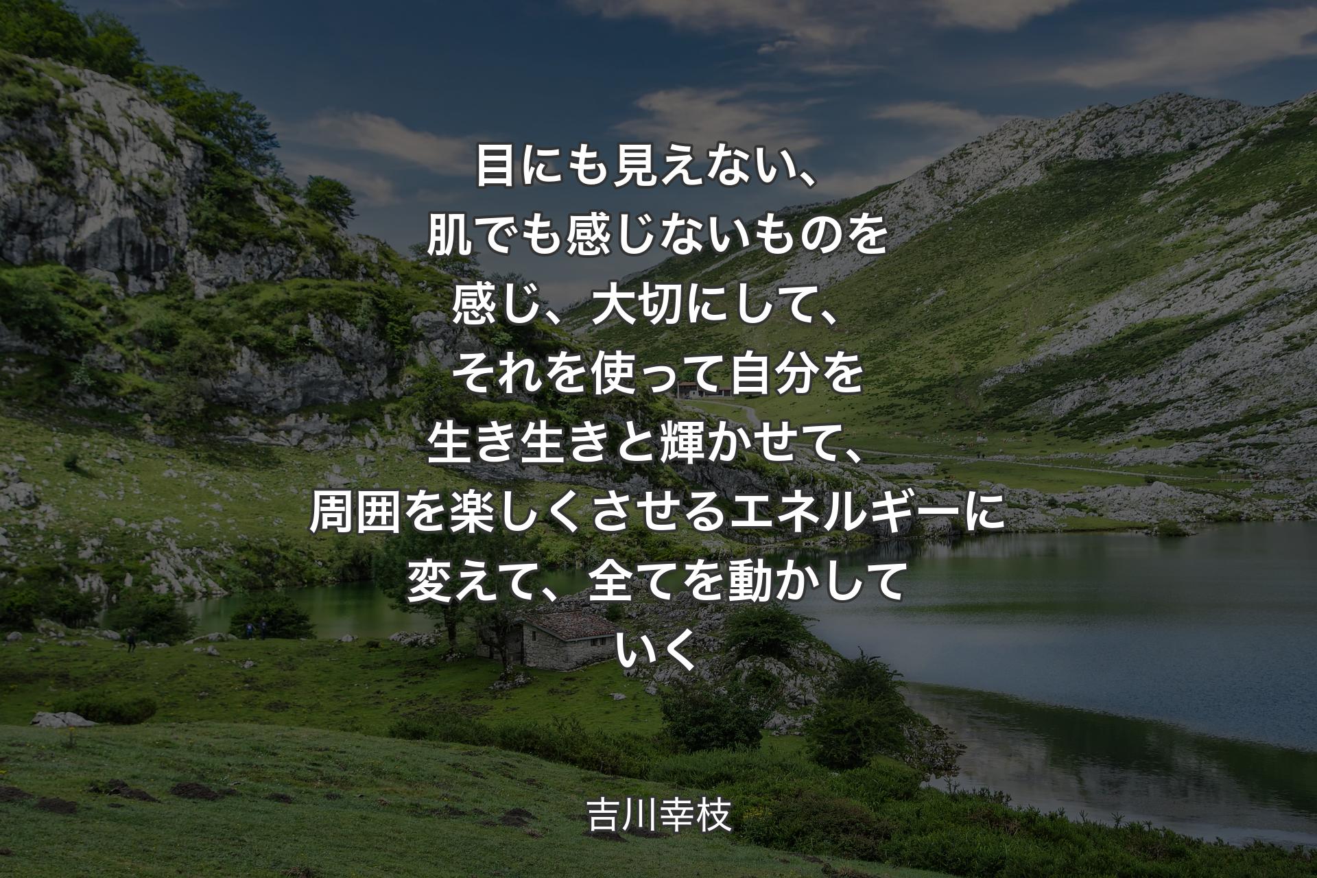 【背景1】目にも見えない、肌でも感じないものを感じ、大切にして、それを使って自分を生き生きと輝かせて、周囲を楽しくさせるエネルギーに変えて、全てを動かしていく - 吉川幸枝