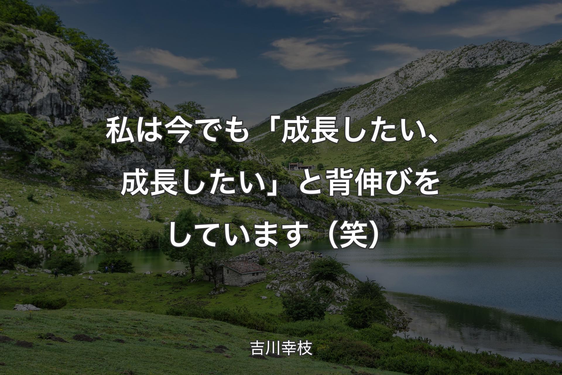 【背景1】私は今でも「成長したい、成長したい」と背伸びをしています（笑） - 吉川幸枝