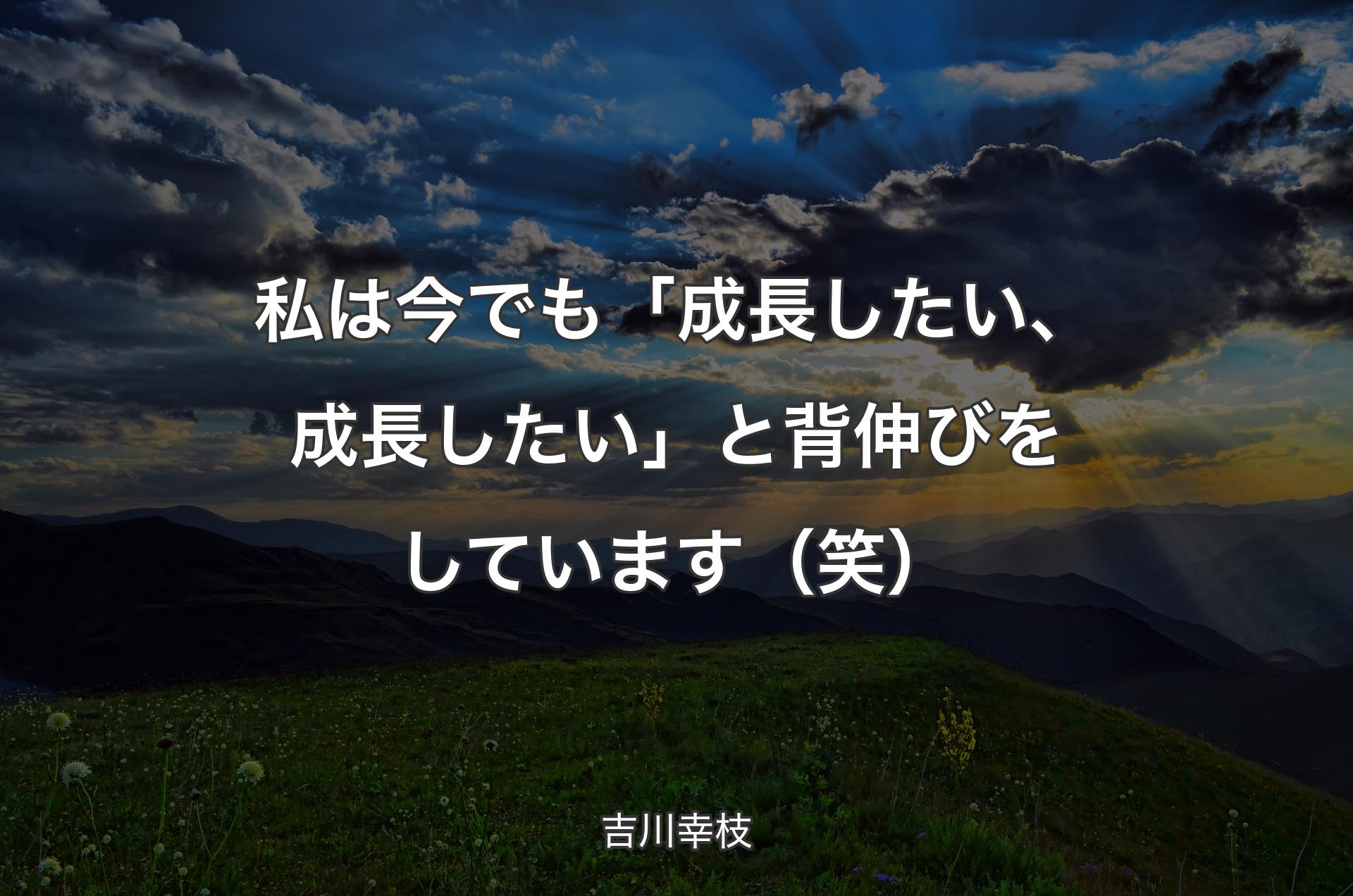 私は今でも「成長したい、成長したい」と背伸びをしています（笑） - 吉川幸枝