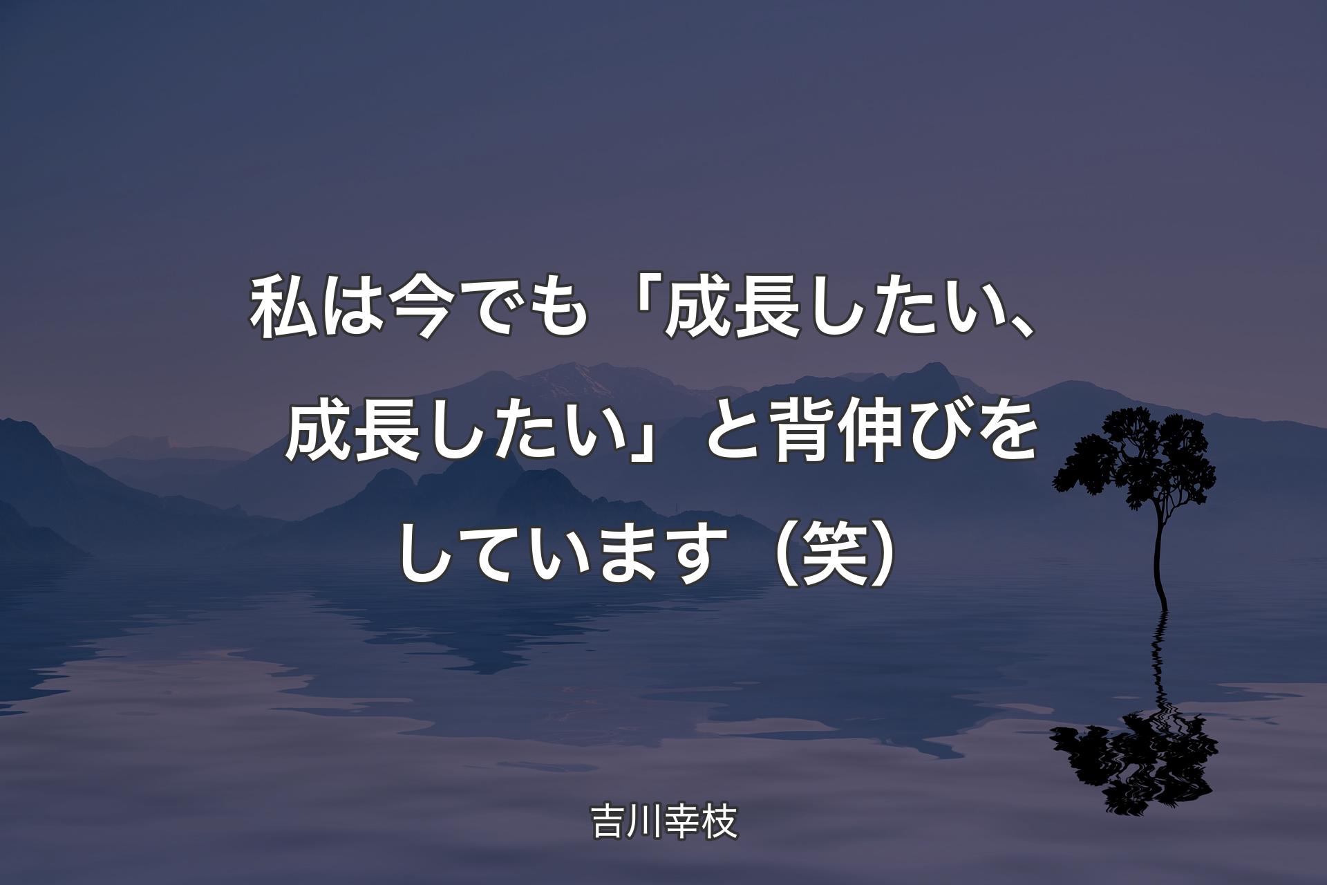 私は今でも「成長したい、成長したい」と背伸びをしています（笑） - 吉川幸枝