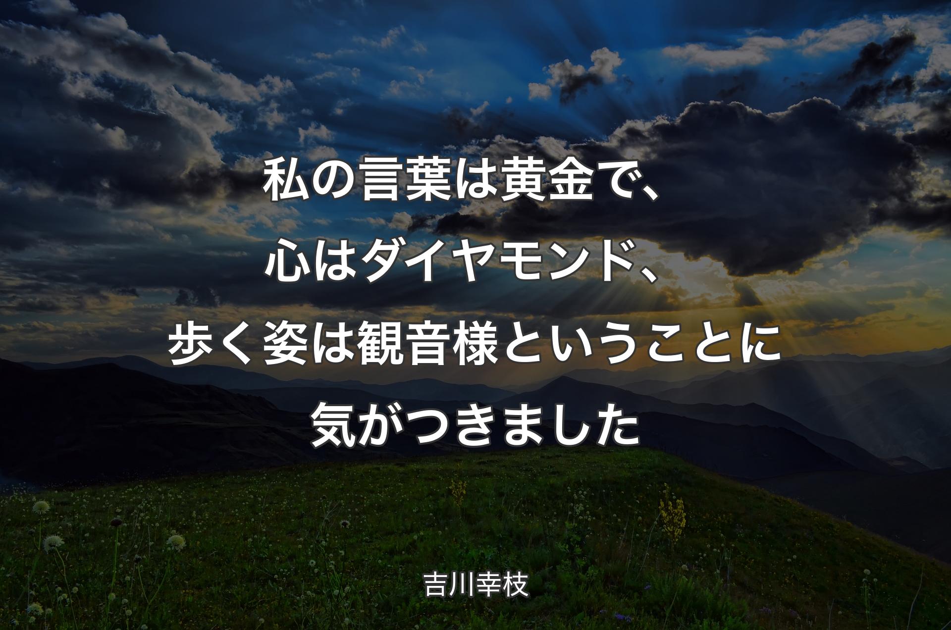 私の言葉は黄金で、心はダイヤモンド、歩く姿は観音様ということに気がつきました - 吉川幸枝