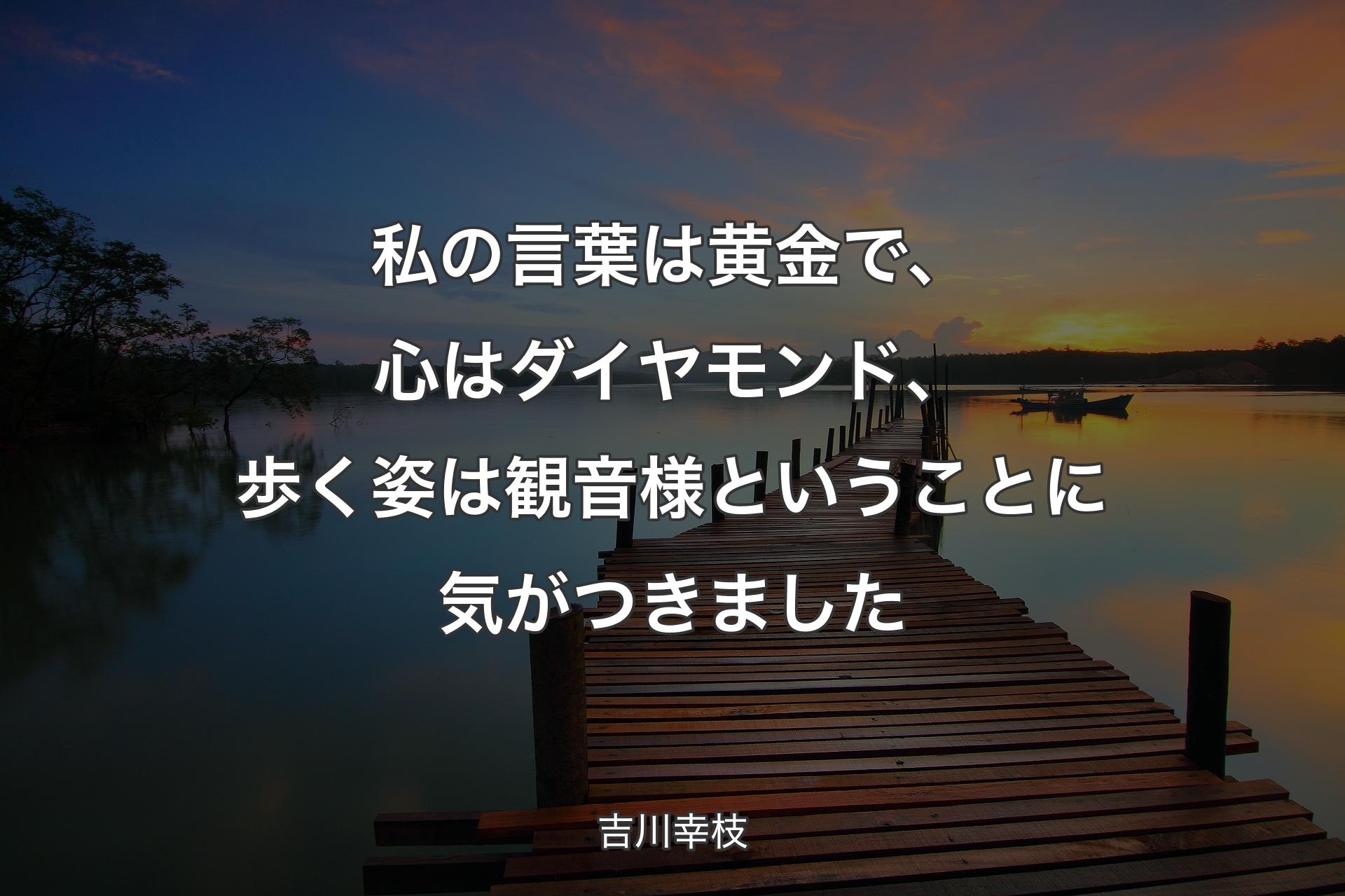 【背景3】私の言葉は黄金で、心はダイヤモンド、歩く姿は観音様ということに気がつきました - 吉川幸枝