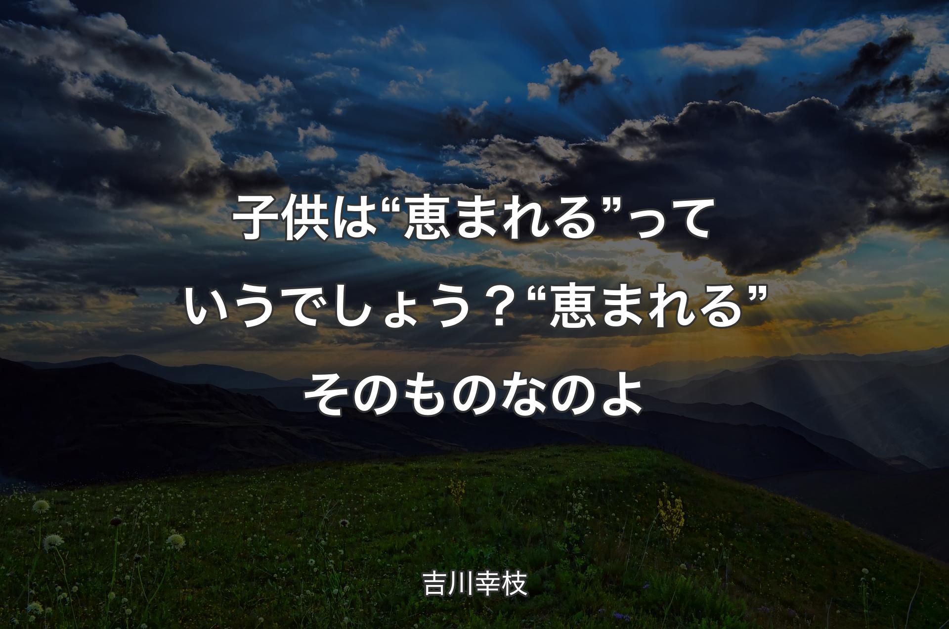 子供は“恵まれる”っていうでしょう？“恵まれる”そのものなのよ - 吉川幸枝