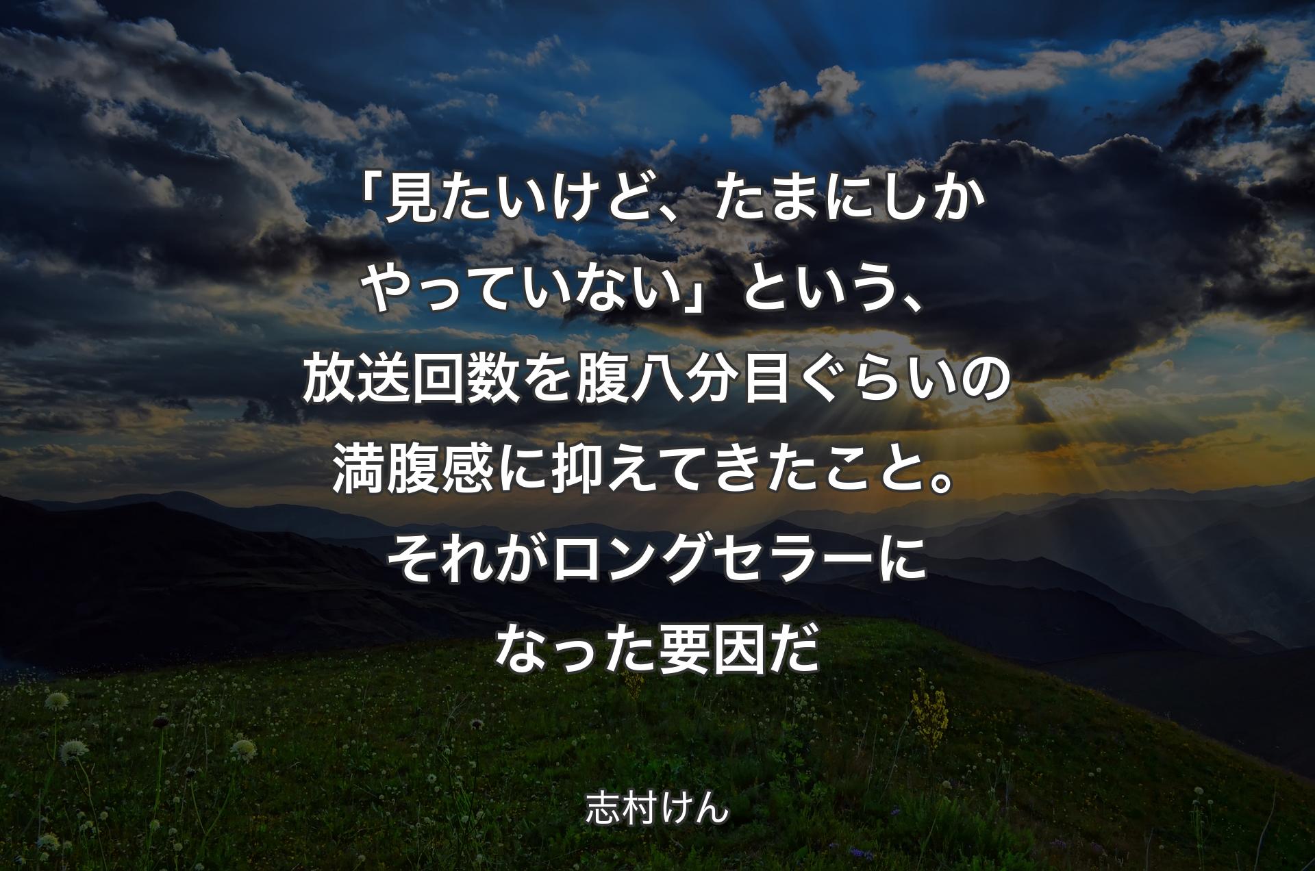 「見たいけど、たまにしかやっていない」という、放送回数を腹八分目ぐらいの満腹感に抑えてきたこと。それがロングセラーになった要因だ - 志村けん