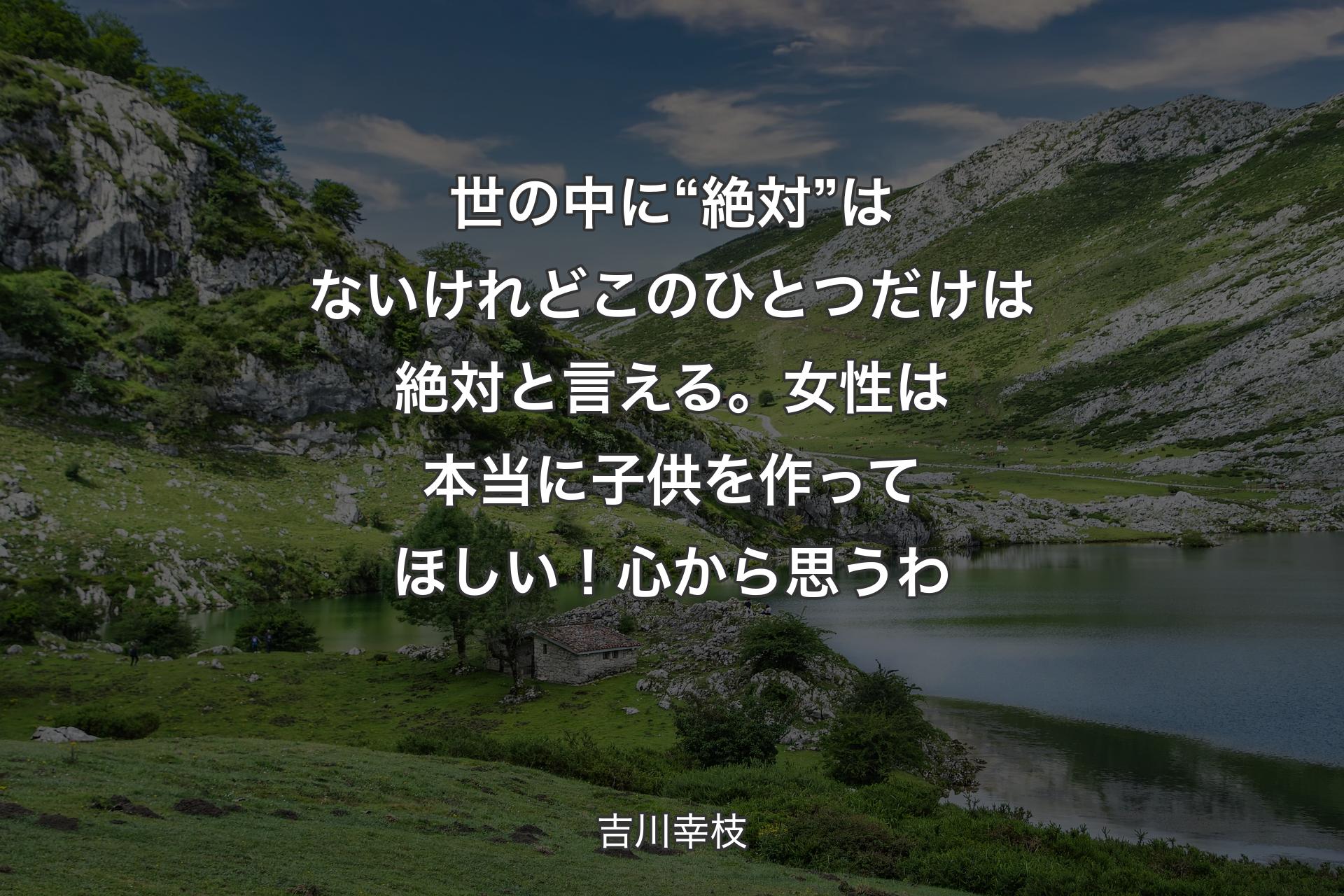 世の中に“絶対”はないけれどこのひとつだけは絶対と言える。女性は本当に子供を作ってほしい！心から思うわ - 吉川幸枝