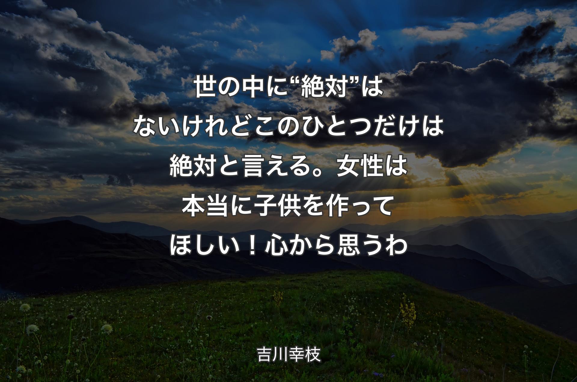 世の中に“絶対”はないけれどこのひとつだけは絶対と言える。女性は本当に子供を作ってほしい！心から思うわ - 吉川幸枝